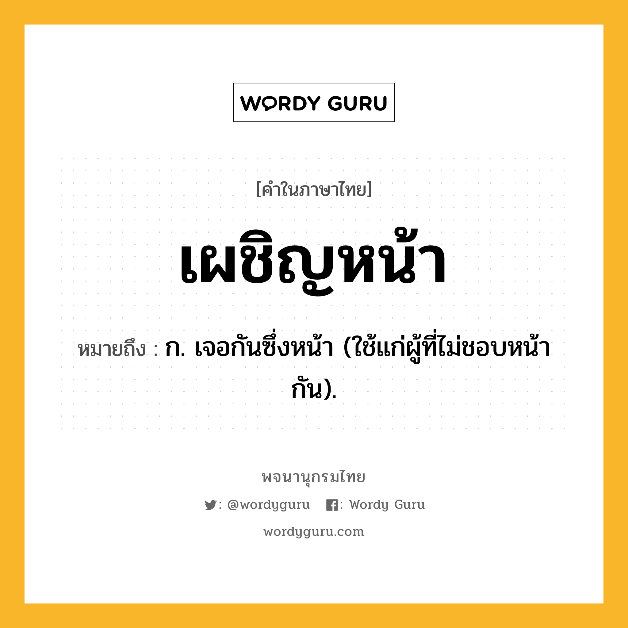 เผชิญหน้า ความหมาย หมายถึงอะไร?, คำในภาษาไทย เผชิญหน้า หมายถึง ก. เจอกันซึ่งหน้า (ใช้แก่ผู้ที่ไม่ชอบหน้ากัน).