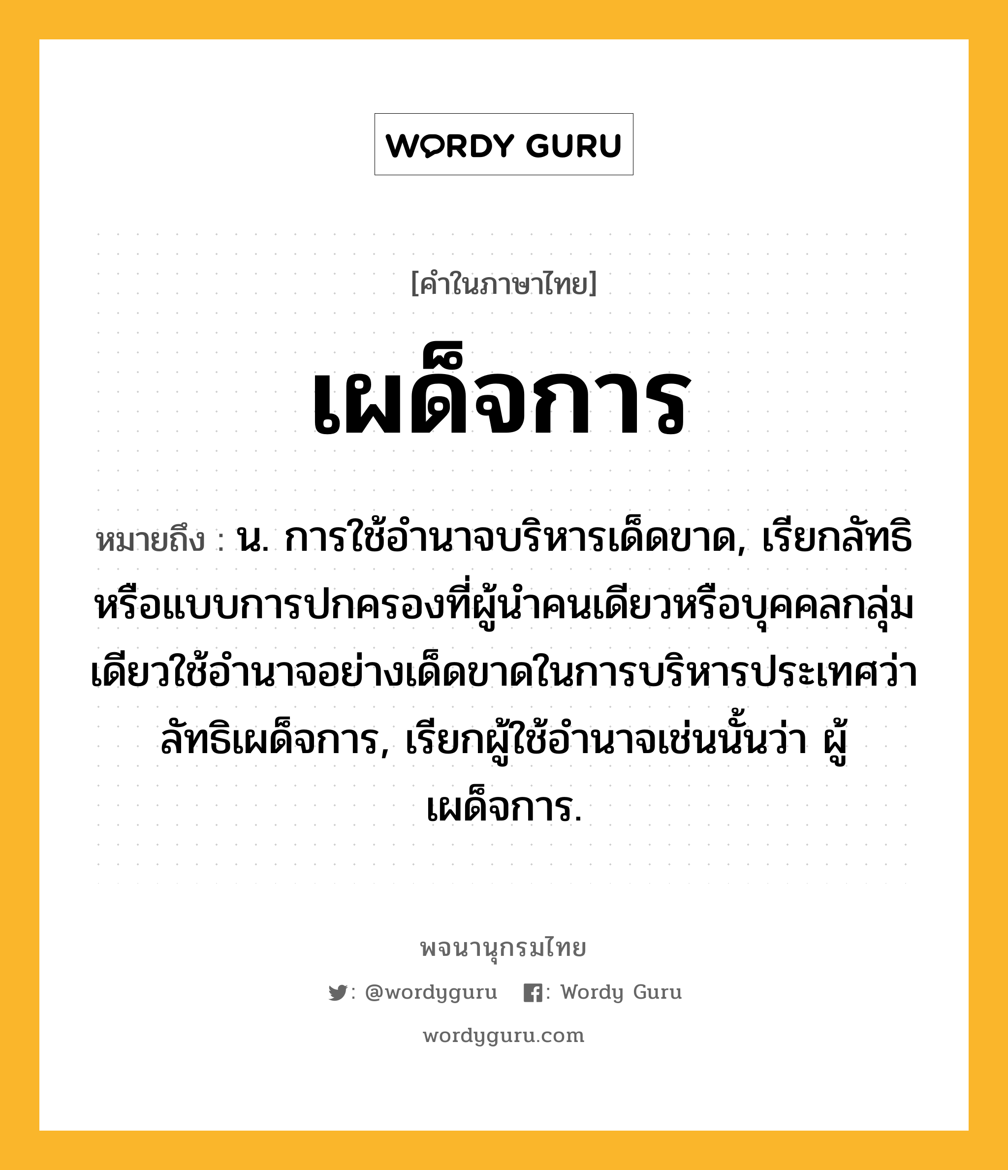 เผด็จการ หมายถึงอะไร?, คำในภาษาไทย เผด็จการ หมายถึง น. การใช้อํานาจบริหารเด็ดขาด, เรียกลัทธิหรือแบบการปกครองที่ผู้นำคนเดียวหรือบุคคลกลุ่มเดียวใช้อำนาจอย่างเด็ดขาดในการบริหารประเทศว่า ลัทธิเผด็จการ, เรียกผู้ใช้อำนาจเช่นนั้นว่า ผู้เผด็จการ.