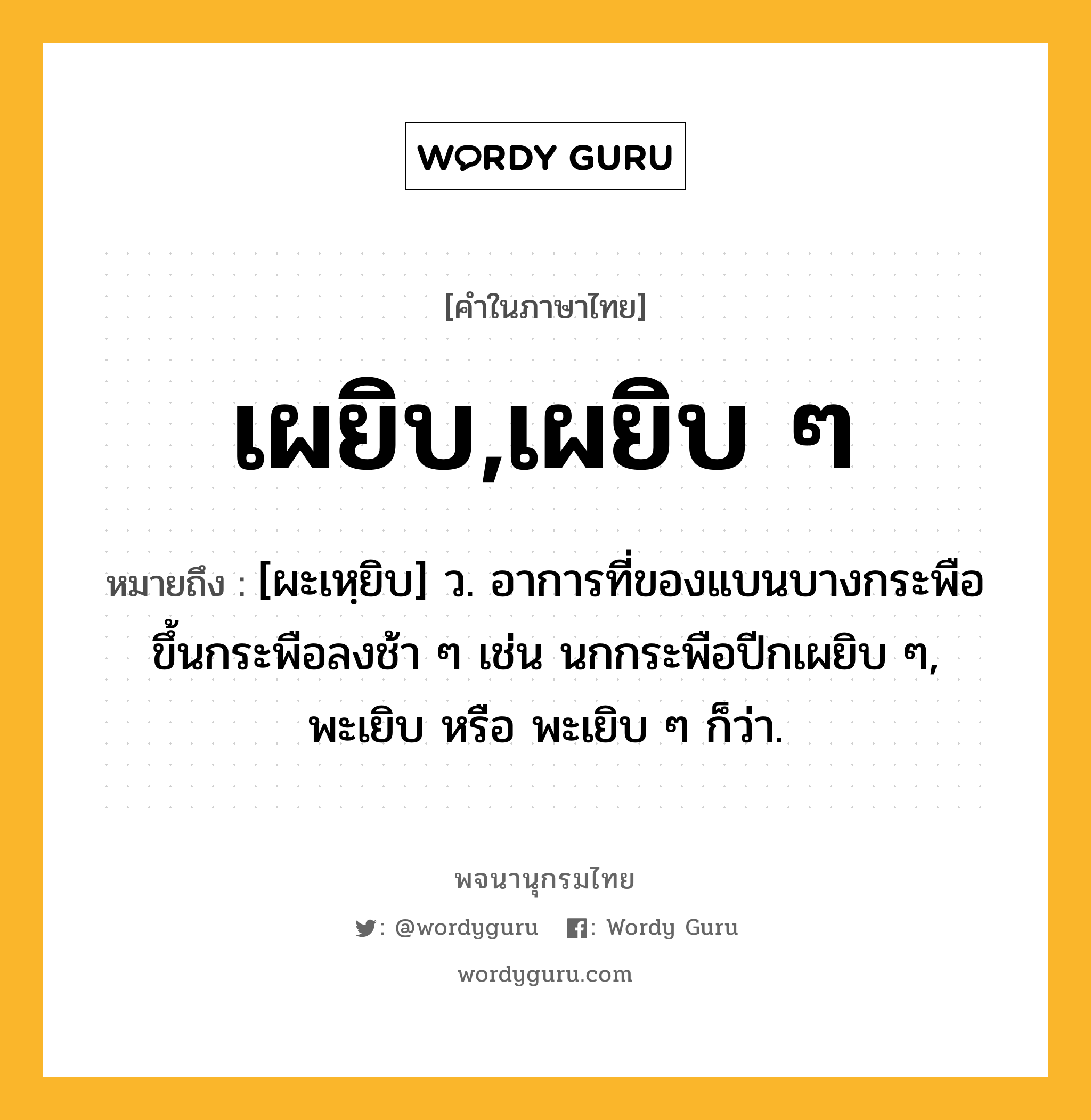 เผยิบ,เผยิบ ๆ ความหมาย หมายถึงอะไร?, คำในภาษาไทย เผยิบ,เผยิบ ๆ หมายถึง [ผะเหฺยิบ] ว. อาการที่ของแบนบางกระพือขึ้นกระพือลงช้า ๆ เช่น นกกระพือปีกเผยิบ ๆ, พะเยิบ หรือ พะเยิบ ๆ ก็ว่า.