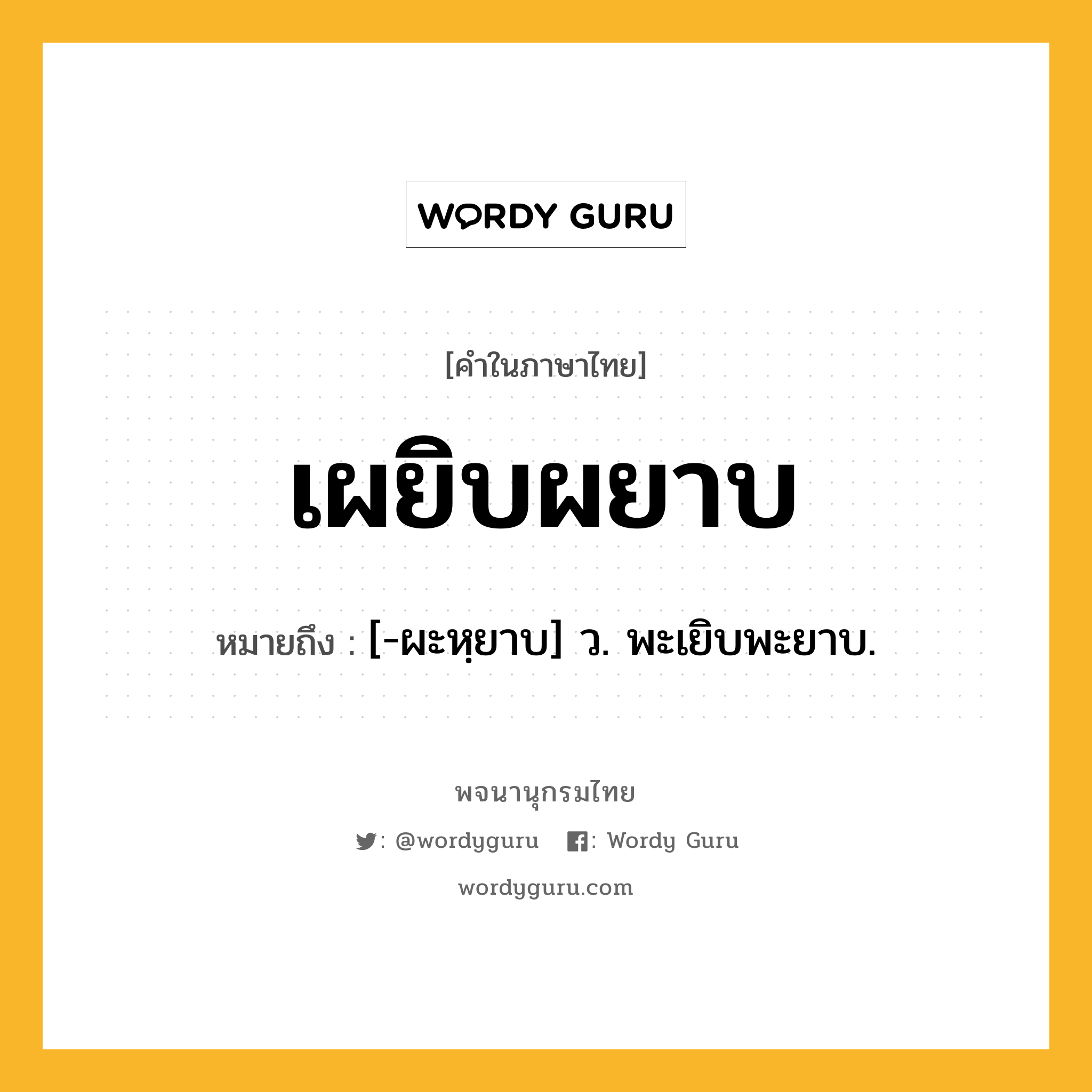 เผยิบผยาบ หมายถึงอะไร?, คำในภาษาไทย เผยิบผยาบ หมายถึง [-ผะหฺยาบ] ว. พะเยิบพะยาบ.