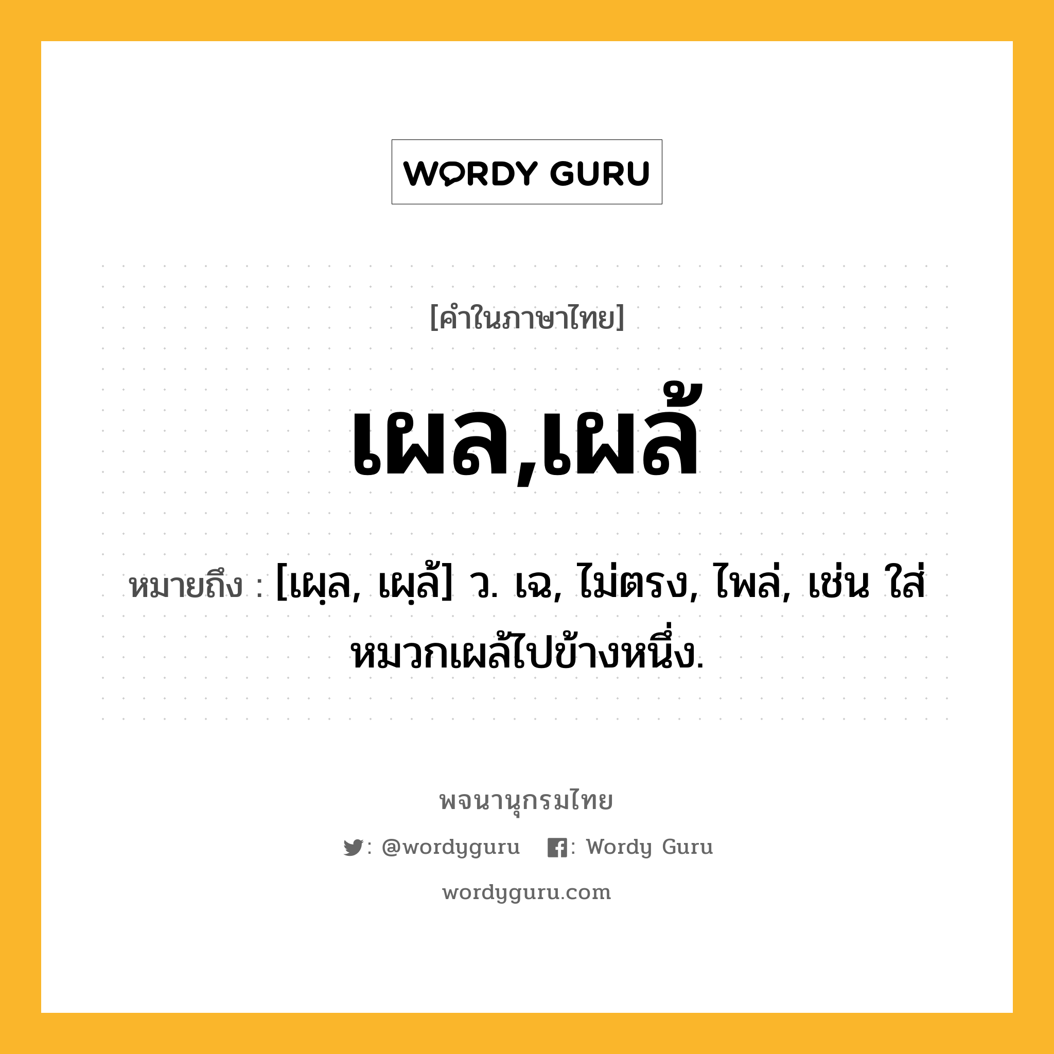 เผล,เผล้ ความหมาย หมายถึงอะไร?, คำในภาษาไทย เผล,เผล้ หมายถึง [เผฺล, เผฺล้] ว. เฉ, ไม่ตรง, ไพล่, เช่น ใส่หมวกเผล้ไปข้างหนึ่ง.