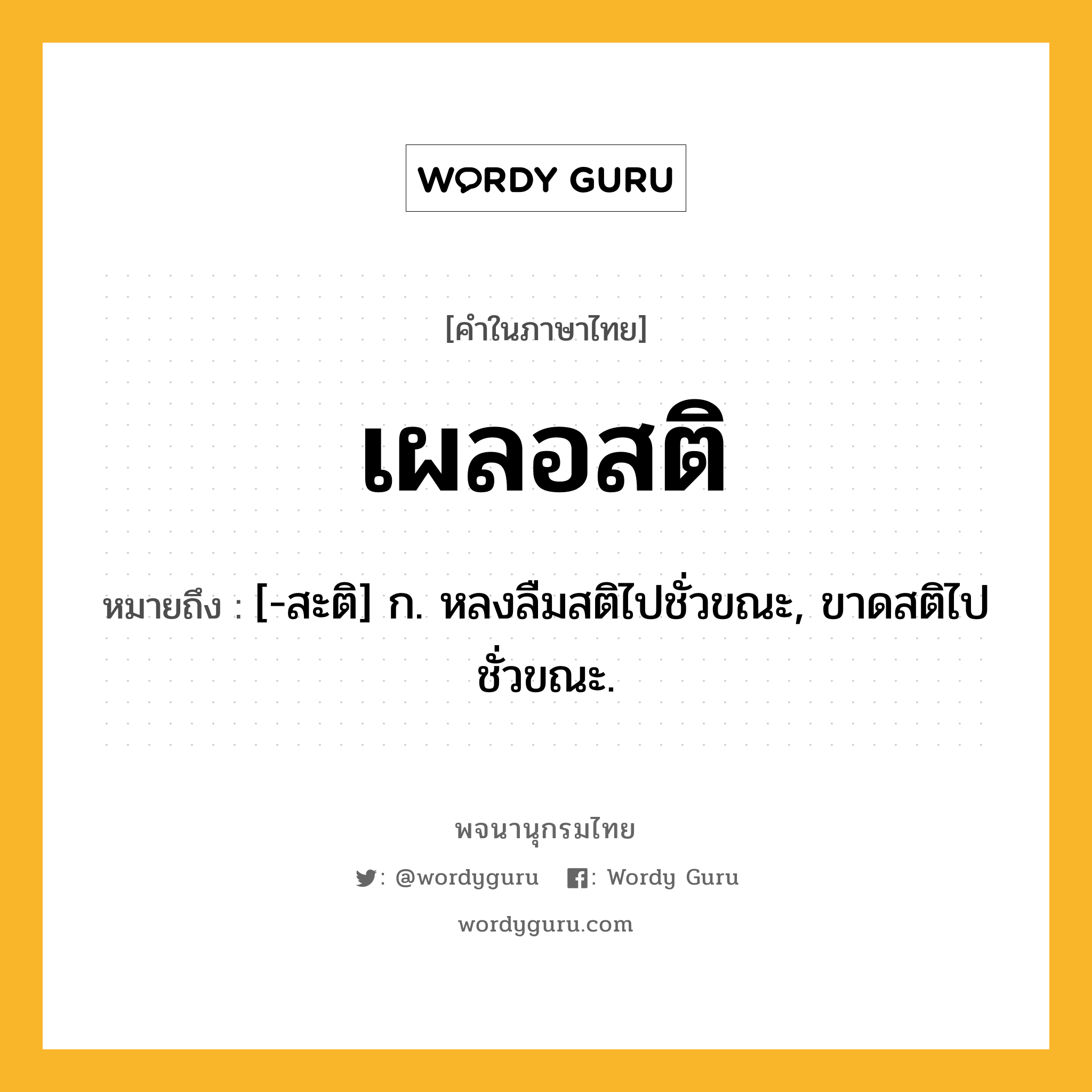 เผลอสติ หมายถึงอะไร?, คำในภาษาไทย เผลอสติ หมายถึง [-สะติ] ก. หลงลืมสติไปชั่วขณะ, ขาดสติไปชั่วขณะ.