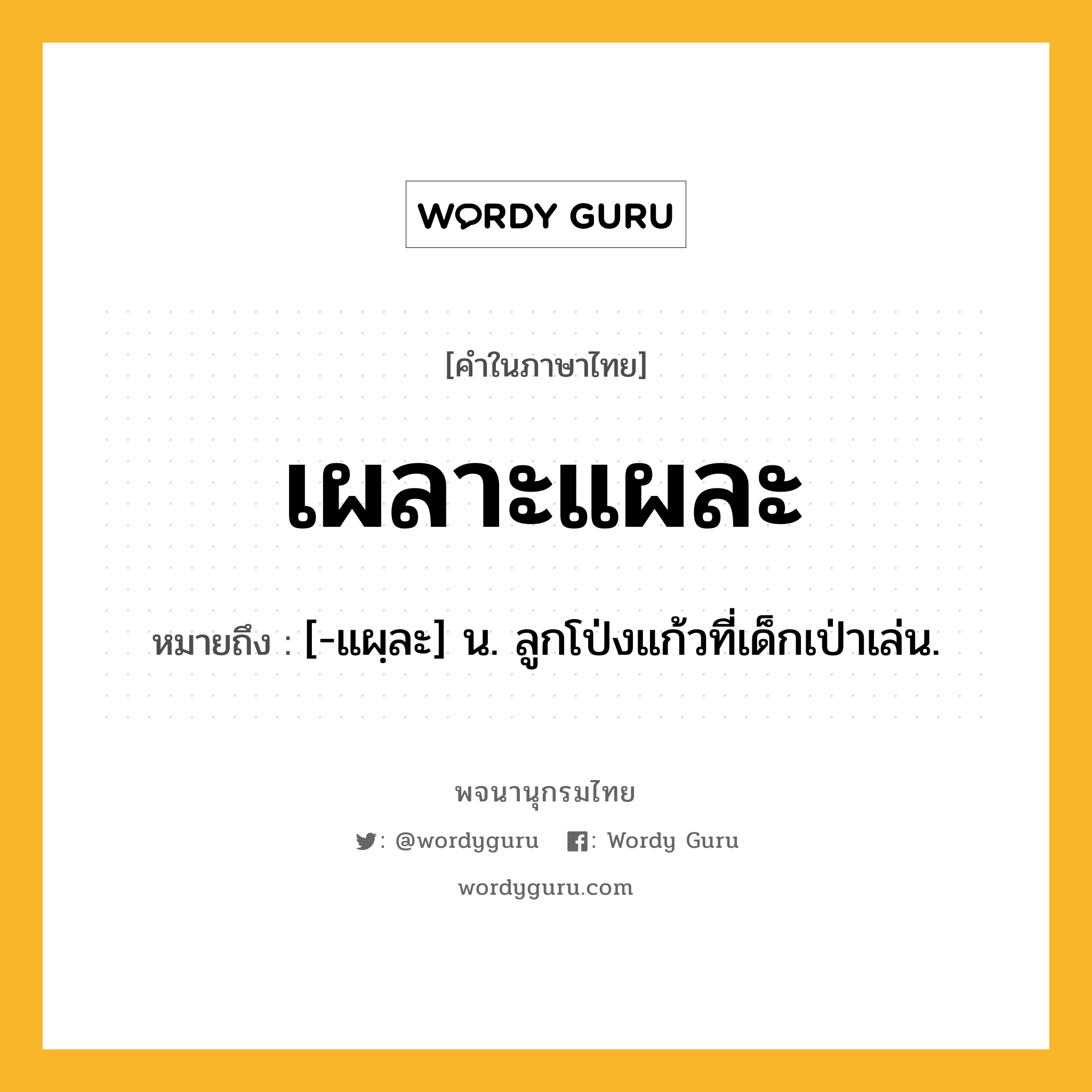 เผลาะแผละ หมายถึงอะไร?, คำในภาษาไทย เผลาะแผละ หมายถึง [-แผฺละ] น. ลูกโป่งแก้วที่เด็กเป่าเล่น.