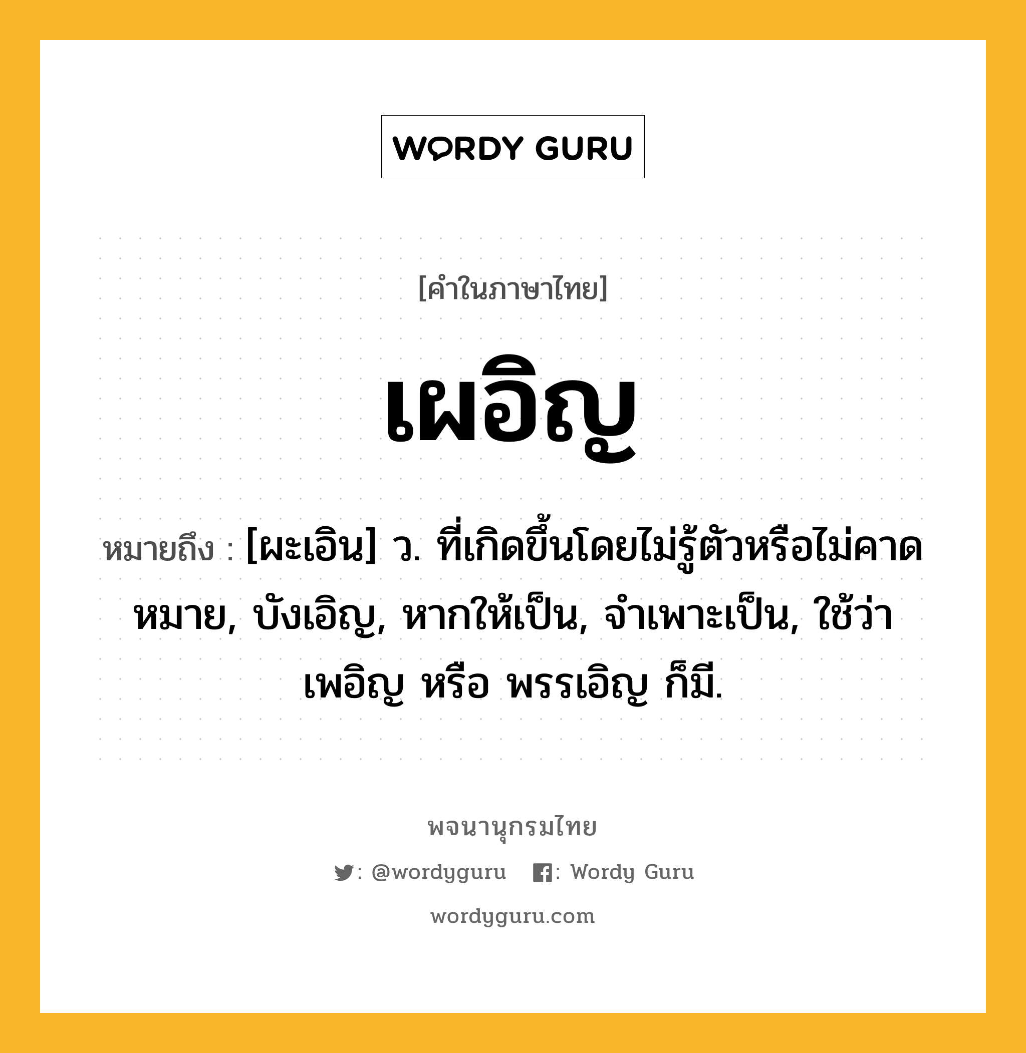 เผอิญ หมายถึงอะไร?, คำในภาษาไทย เผอิญ หมายถึง [ผะเอิน] ว. ที่เกิดขึ้นโดยไม่รู้ตัวหรือไม่คาดหมาย, บังเอิญ, หากให้เป็น, จําเพาะเป็น, ใช้ว่า เพอิญ หรือ พรรเอิญ ก็มี.