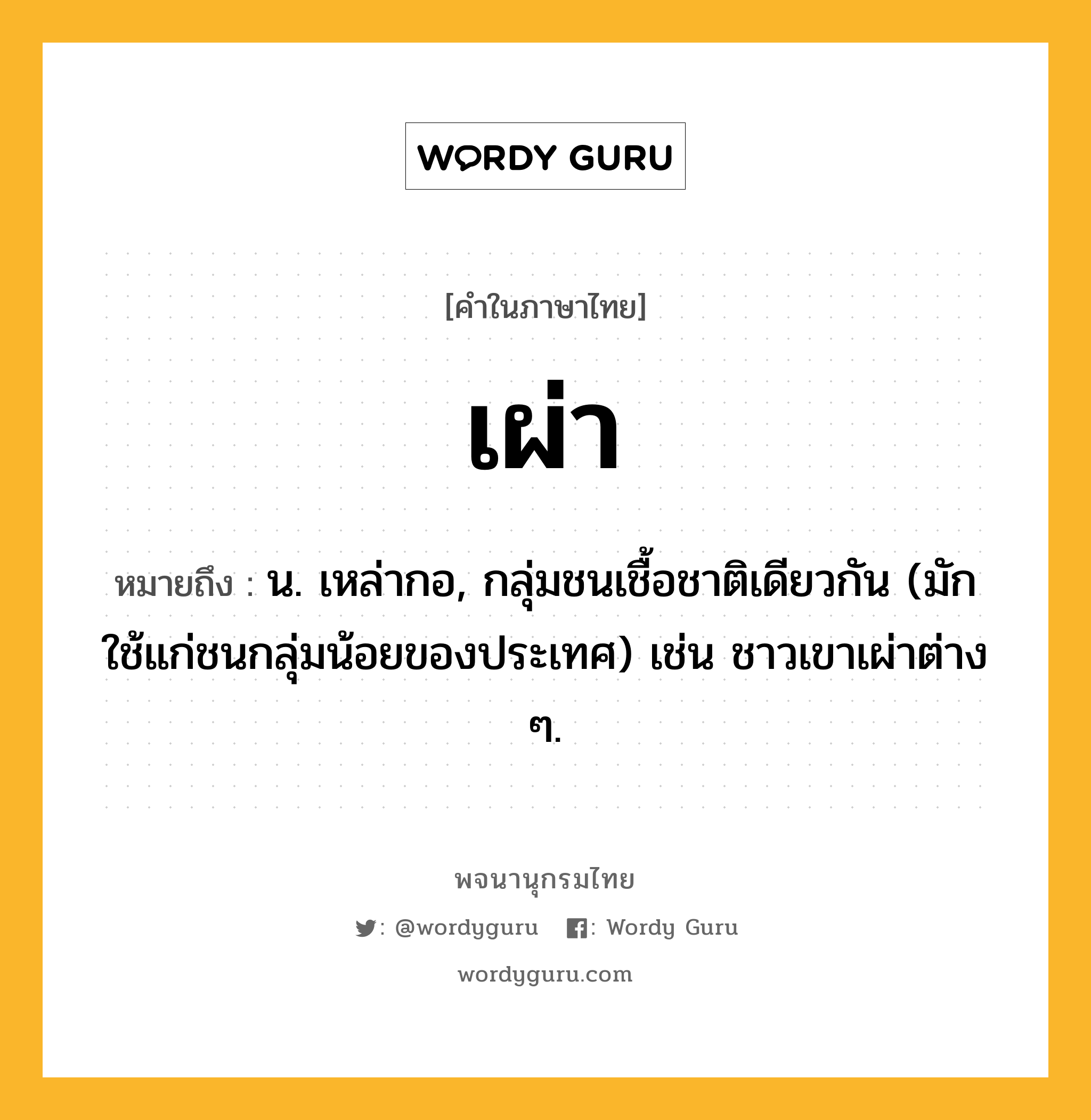 เผ่า หมายถึงอะไร?, คำในภาษาไทย เผ่า หมายถึง น. เหล่ากอ, กลุ่มชนเชื้อชาติเดียวกัน (มักใช้แก่ชนกลุ่มน้อยของประเทศ) เช่น ชาวเขาเผ่าต่าง ๆ.