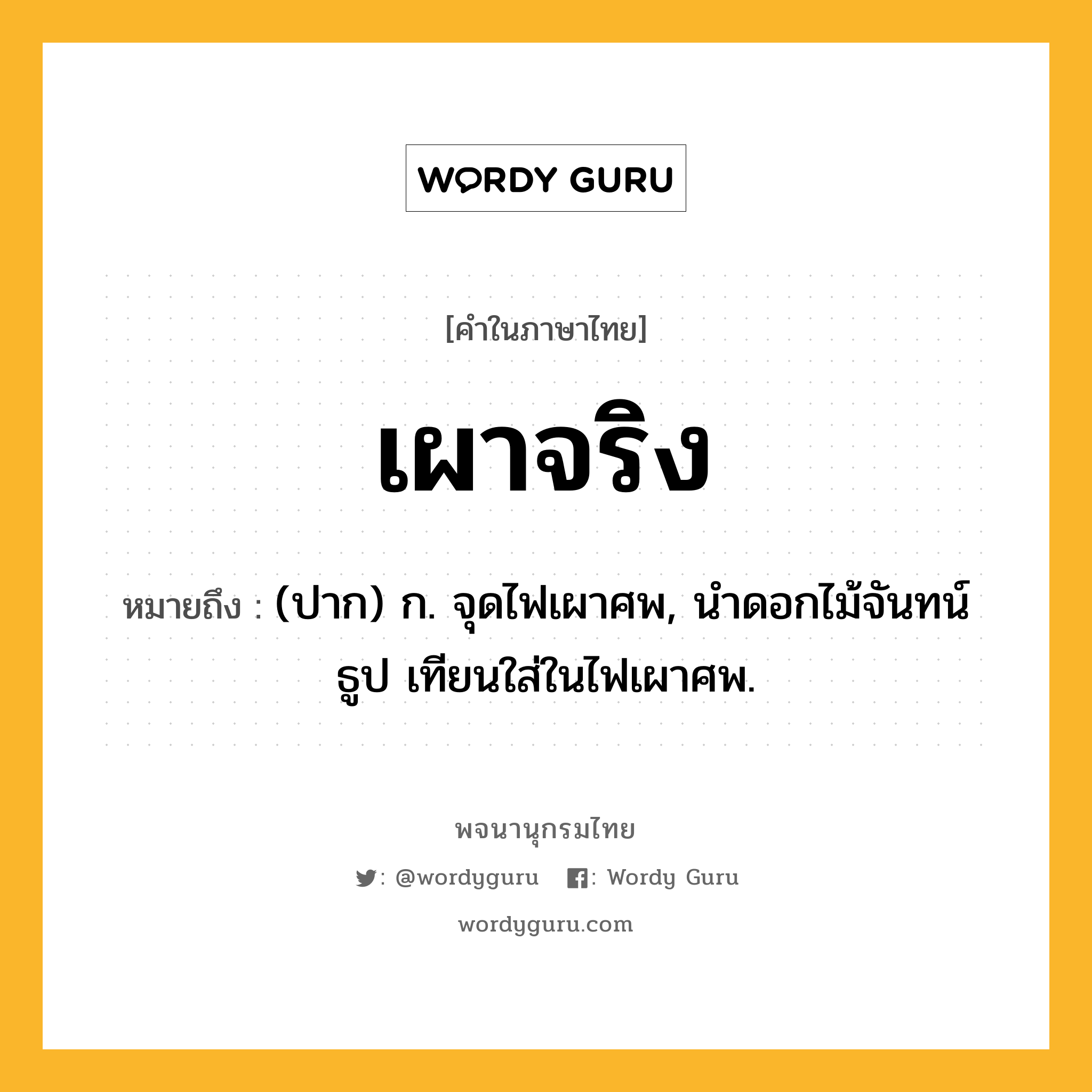 เผาจริง หมายถึงอะไร?, คำในภาษาไทย เผาจริง หมายถึง (ปาก) ก. จุดไฟเผาศพ, นําดอกไม้จันทน์ ธูป เทียนใส่ในไฟเผาศพ.