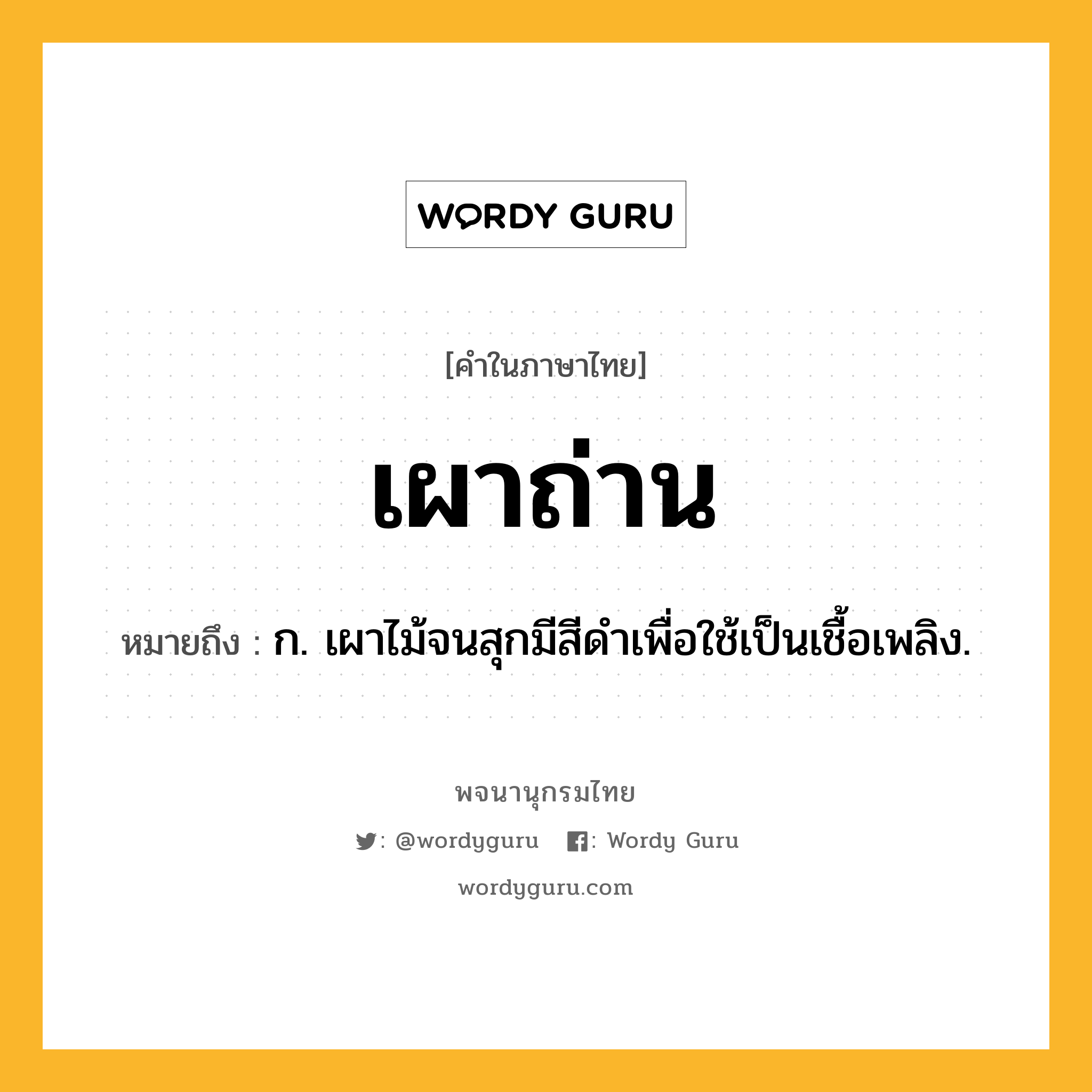 เผาถ่าน ความหมาย หมายถึงอะไร?, คำในภาษาไทย เผาถ่าน หมายถึง ก. เผาไม้จนสุกมีสีดำเพื่อใช้เป็นเชื้อเพลิง.