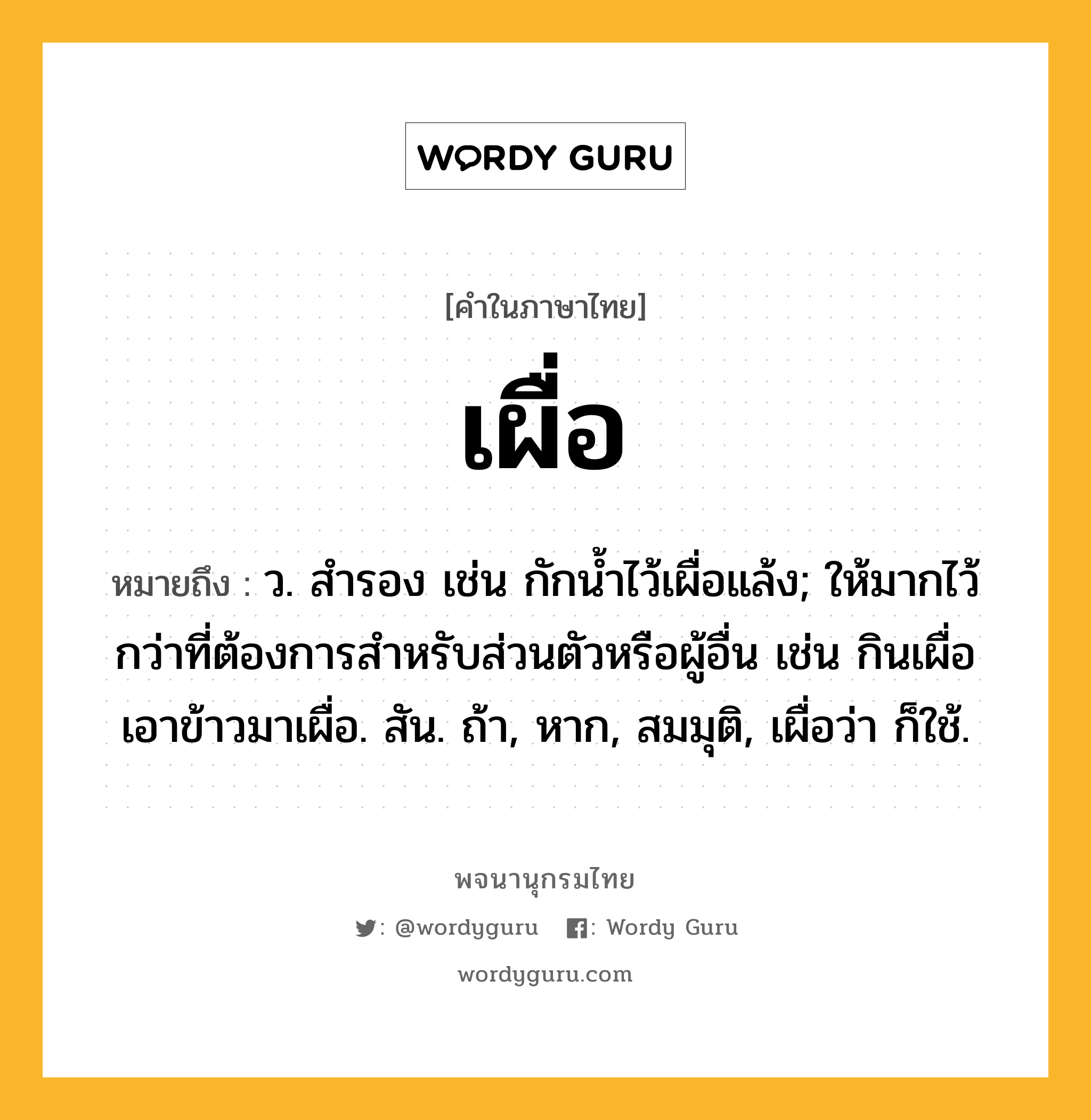 เผื่อ หมายถึงอะไร?, คำในภาษาไทย เผื่อ หมายถึง ว. สํารอง เช่น กักนํ้าไว้เผื่อแล้ง; ให้มากไว้กว่าที่ต้องการสําหรับส่วนตัวหรือผู้อื่น เช่น กินเผื่อ เอาข้าวมาเผื่อ. สัน. ถ้า, หาก, สมมุติ, เผื่อว่า ก็ใช้.