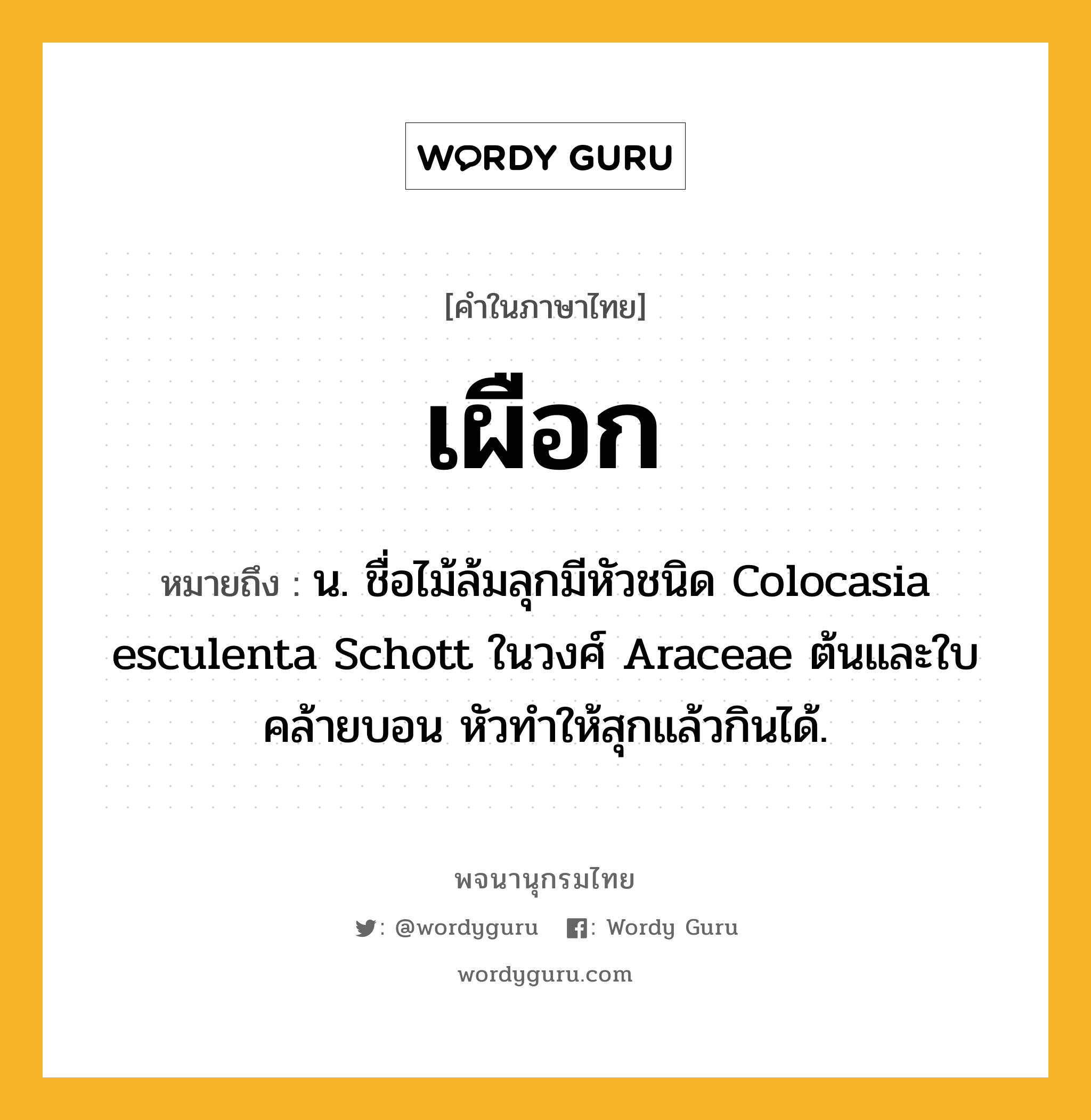 เผือก ความหมาย หมายถึงอะไร?, คำในภาษาไทย เผือก หมายถึง น. ชื่อไม้ล้มลุกมีหัวชนิด Colocasia esculenta Schott ในวงศ์ Araceae ต้นและใบคล้ายบอน หัวทําให้สุกแล้วกินได้.