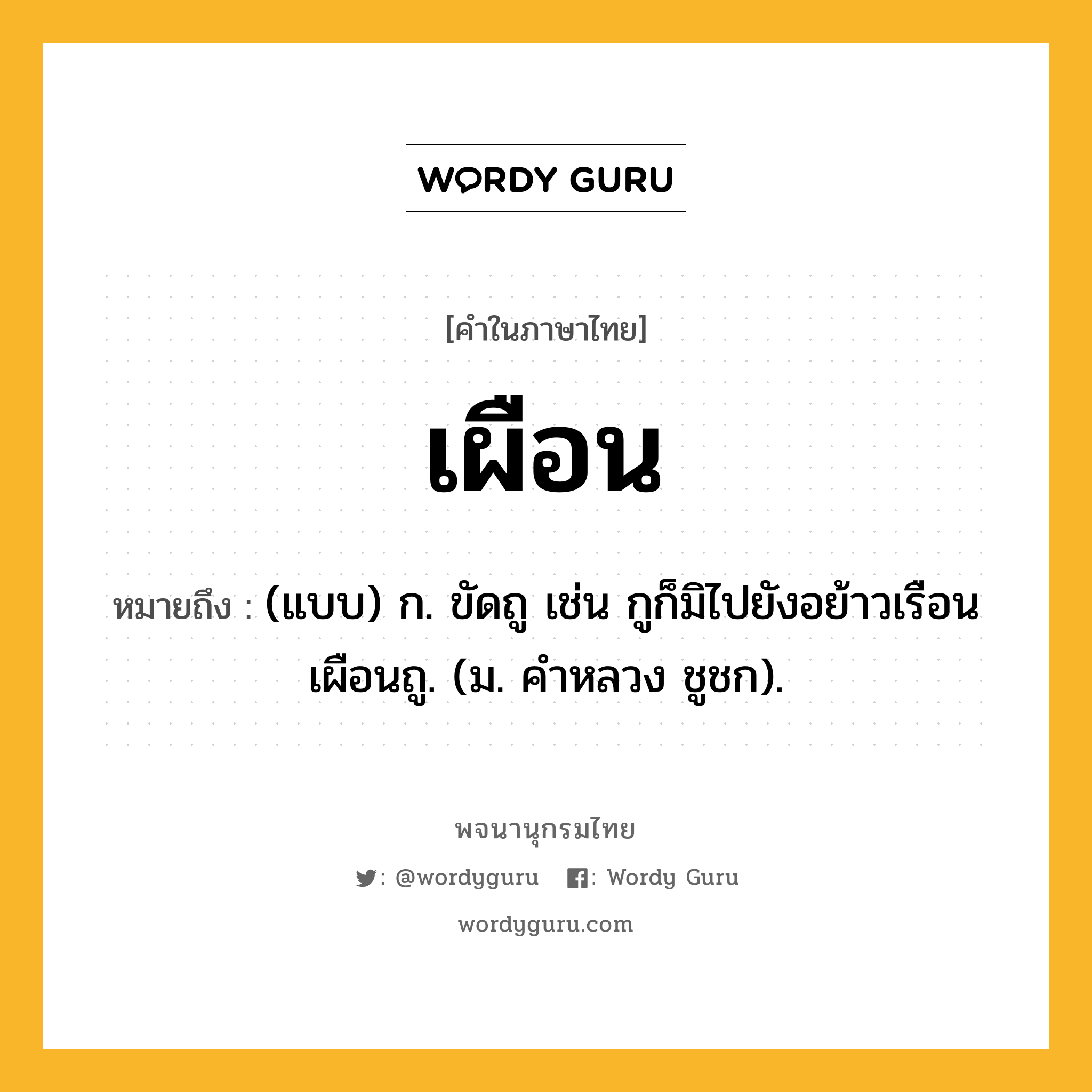 เผือน หมายถึงอะไร?, คำในภาษาไทย เผือน หมายถึง (แบบ) ก. ขัดถู เช่น กูก็มิไปยังอย้าวเรือน เผือนถู. (ม. คําหลวง ชูชก).