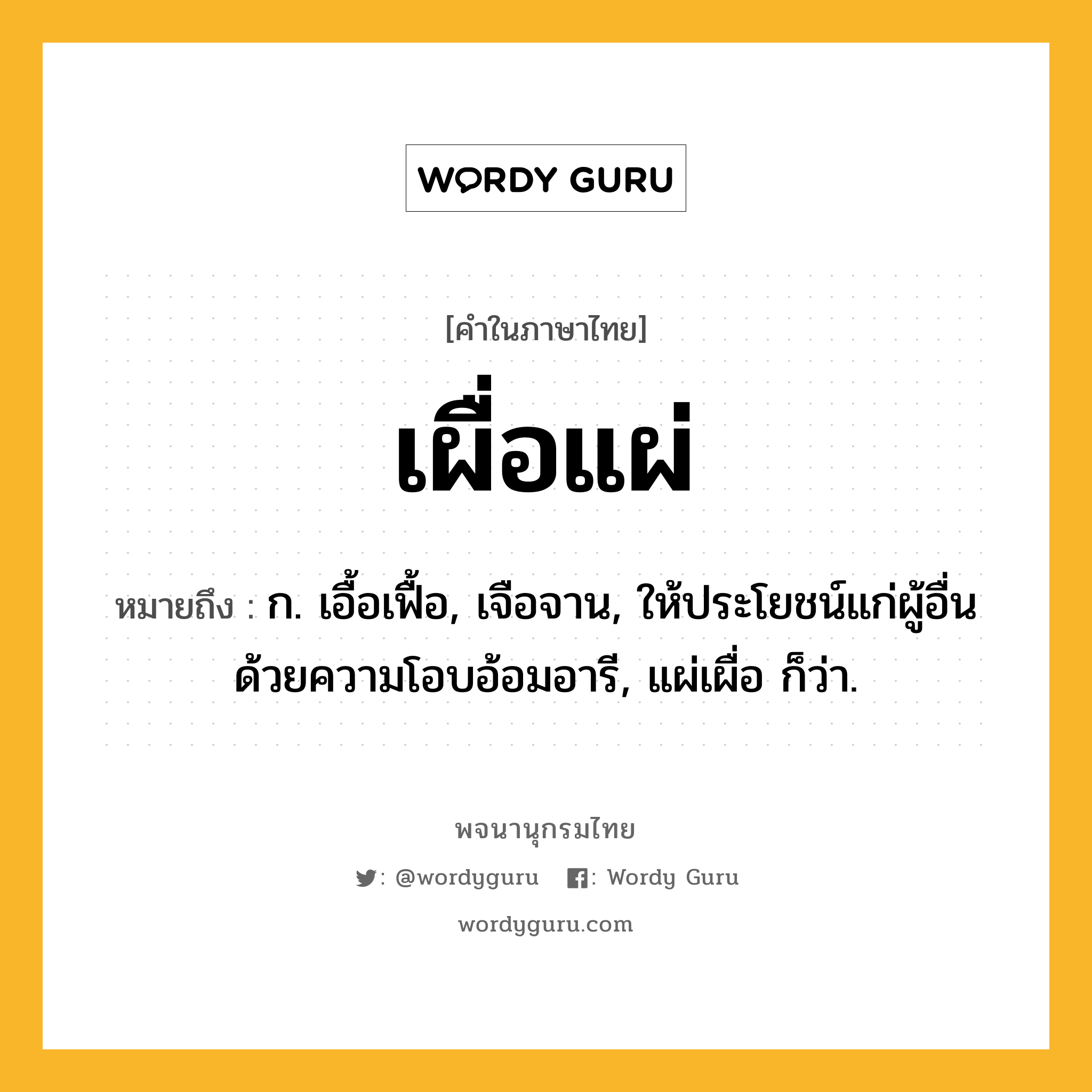 เผื่อแผ่ หมายถึงอะไร?, คำในภาษาไทย เผื่อแผ่ หมายถึง ก. เอื้อเฟื้อ, เจือจาน, ให้ประโยชน์แก่ผู้อื่นด้วยความโอบอ้อมอารี, แผ่เผื่อ ก็ว่า.