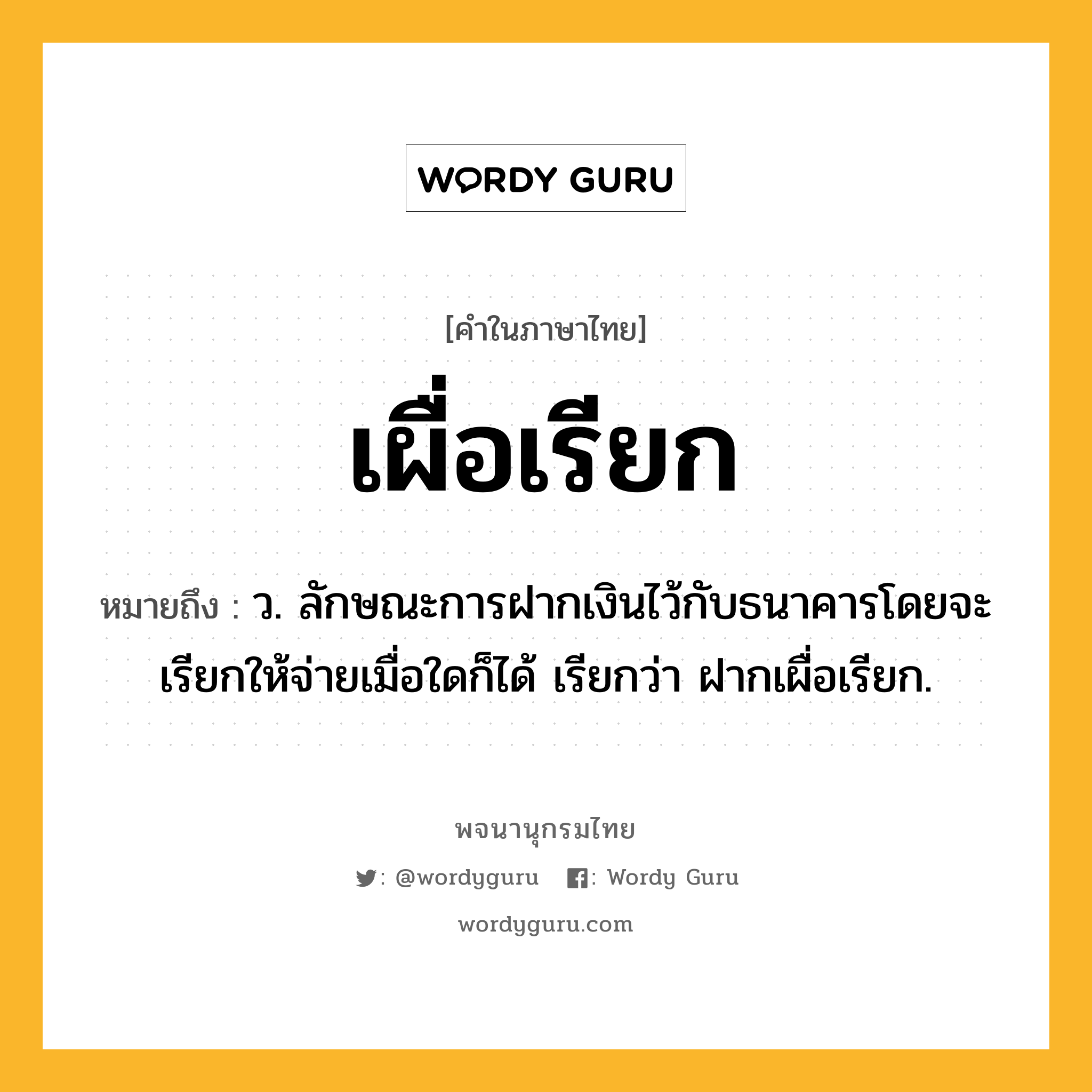 เผื่อเรียก หมายถึงอะไร?, คำในภาษาไทย เผื่อเรียก หมายถึง ว. ลักษณะการฝากเงินไว้กับธนาคารโดยจะเรียกให้จ่ายเมื่อใดก็ได้ เรียกว่า ฝากเผื่อเรียก.