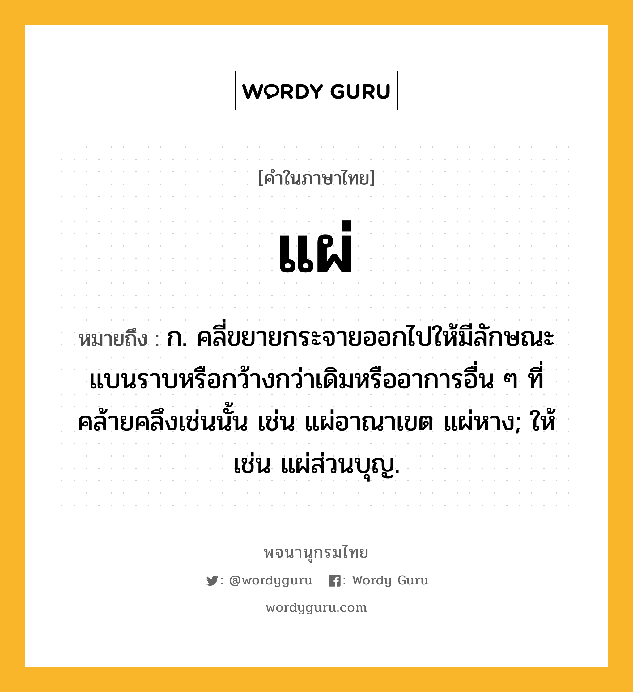 แผ่ หมายถึงอะไร?, คำในภาษาไทย แผ่ หมายถึง ก. คลี่ขยายกระจายออกไปให้มีลักษณะแบนราบหรือกว้างกว่าเดิมหรืออาการอื่น ๆ ที่คล้ายคลึงเช่นนั้น เช่น แผ่อาณาเขต แผ่หาง; ให้ เช่น แผ่ส่วนบุญ.