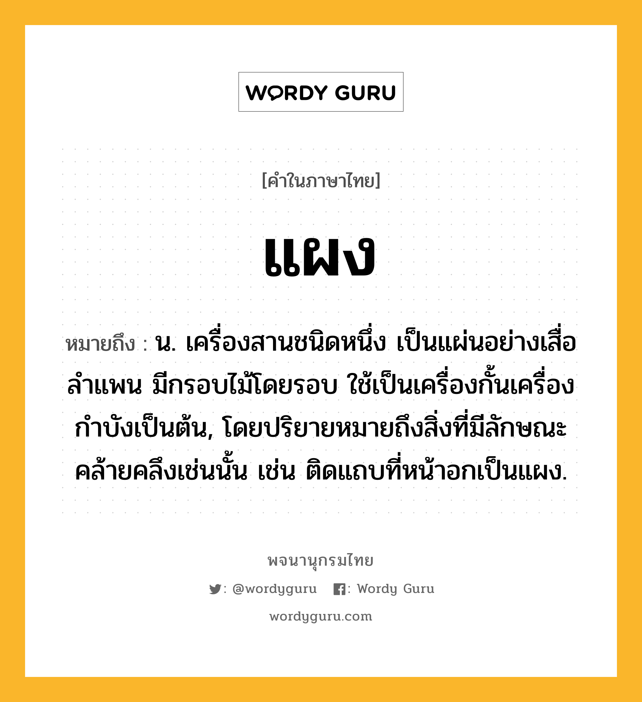 แผง หมายถึงอะไร?, คำในภาษาไทย แผง หมายถึง น. เครื่องสานชนิดหนึ่ง เป็นแผ่นอย่างเสื่อลําแพน มีกรอบไม้โดยรอบ ใช้เป็นเครื่องกั้นเครื่องกำบังเป็นต้น, โดยปริยายหมายถึงสิ่งที่มีลักษณะคล้ายคลึงเช่นนั้น เช่น ติดแถบที่หน้าอกเป็นแผง.