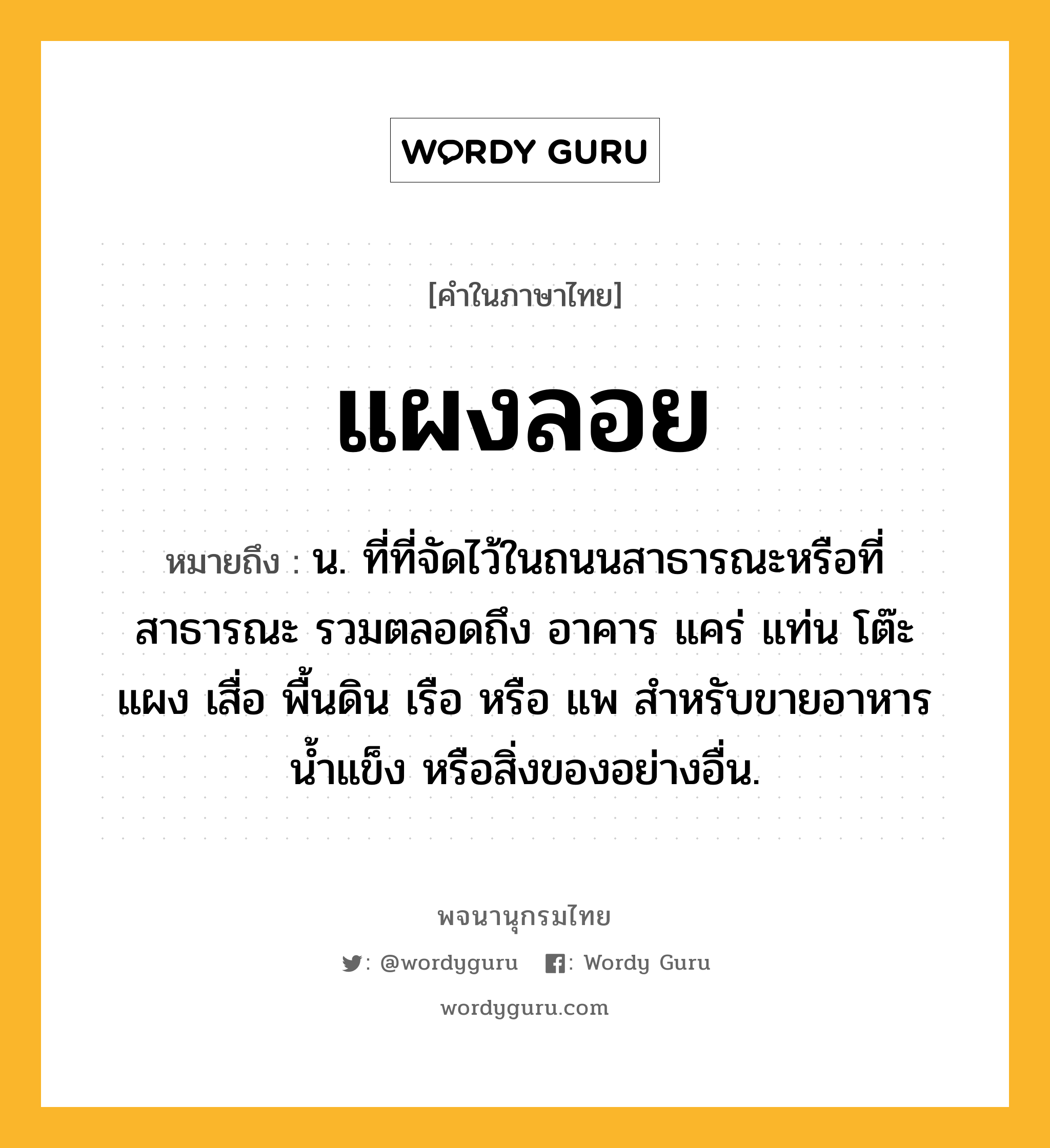 แผงลอย หมายถึงอะไร?, คำในภาษาไทย แผงลอย หมายถึง น. ที่ที่จัดไว้ในถนนสาธารณะหรือที่สาธารณะ รวมตลอดถึง อาคาร แคร่ แท่น โต๊ะ แผง เสื่อ พื้นดิน เรือ หรือ แพ สำหรับขายอาหาร น้ำแข็ง หรือสิ่งของอย่างอื่น.