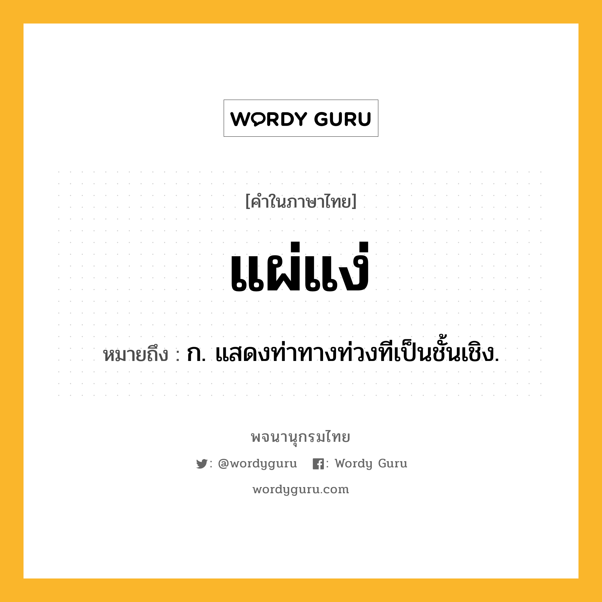 แผ่แง่ หมายถึงอะไร?, คำในภาษาไทย แผ่แง่ หมายถึง ก. แสดงท่าทางท่วงทีเป็นชั้นเชิง.