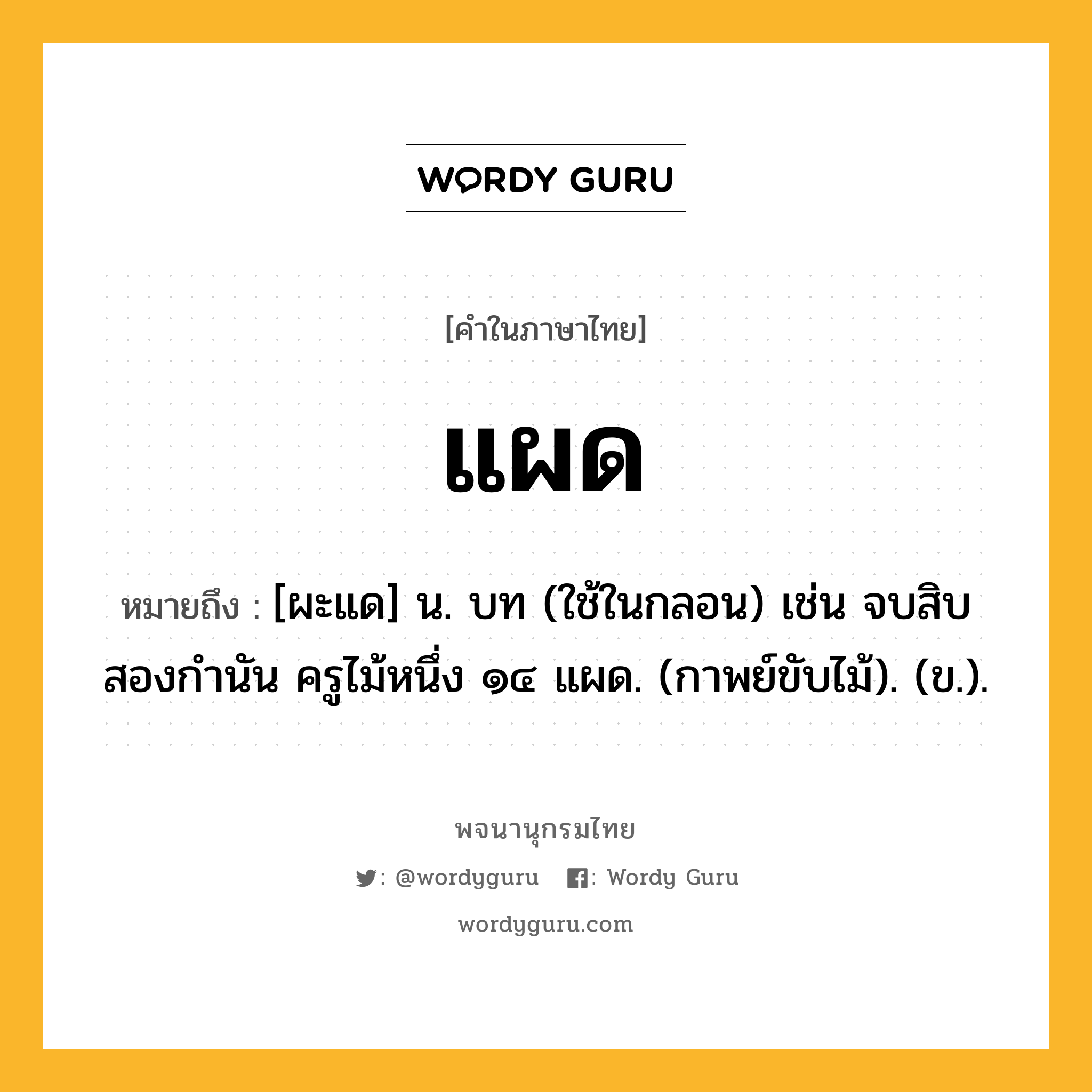 แผด หมายถึงอะไร?, คำในภาษาไทย แผด หมายถึง [ผะแด] น. บท (ใช้ในกลอน) เช่น จบสิบสองกำนัน ครูไม้หนึ่ง ๑๔ แผด. (กาพย์ขับไม้). (ข.).