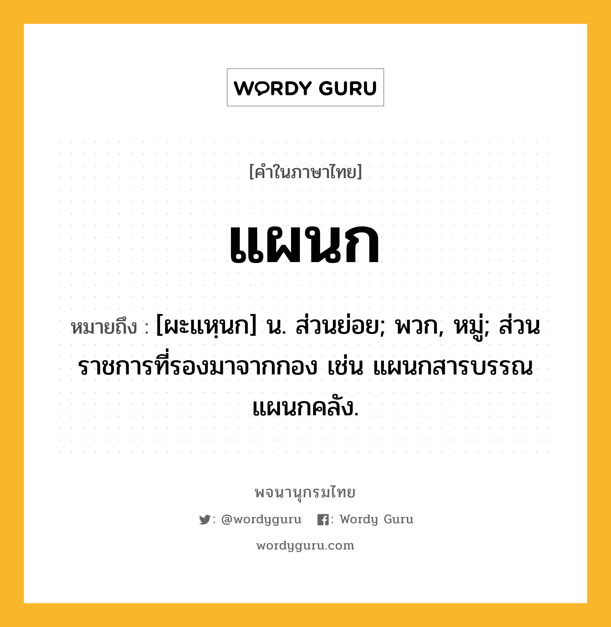 แผนก หมายถึงอะไร?, คำในภาษาไทย แผนก หมายถึง [ผะแหฺนก] น. ส่วนย่อย; พวก, หมู่; ส่วนราชการที่รองมาจากกอง เช่น แผนกสารบรรณ แผนกคลัง.