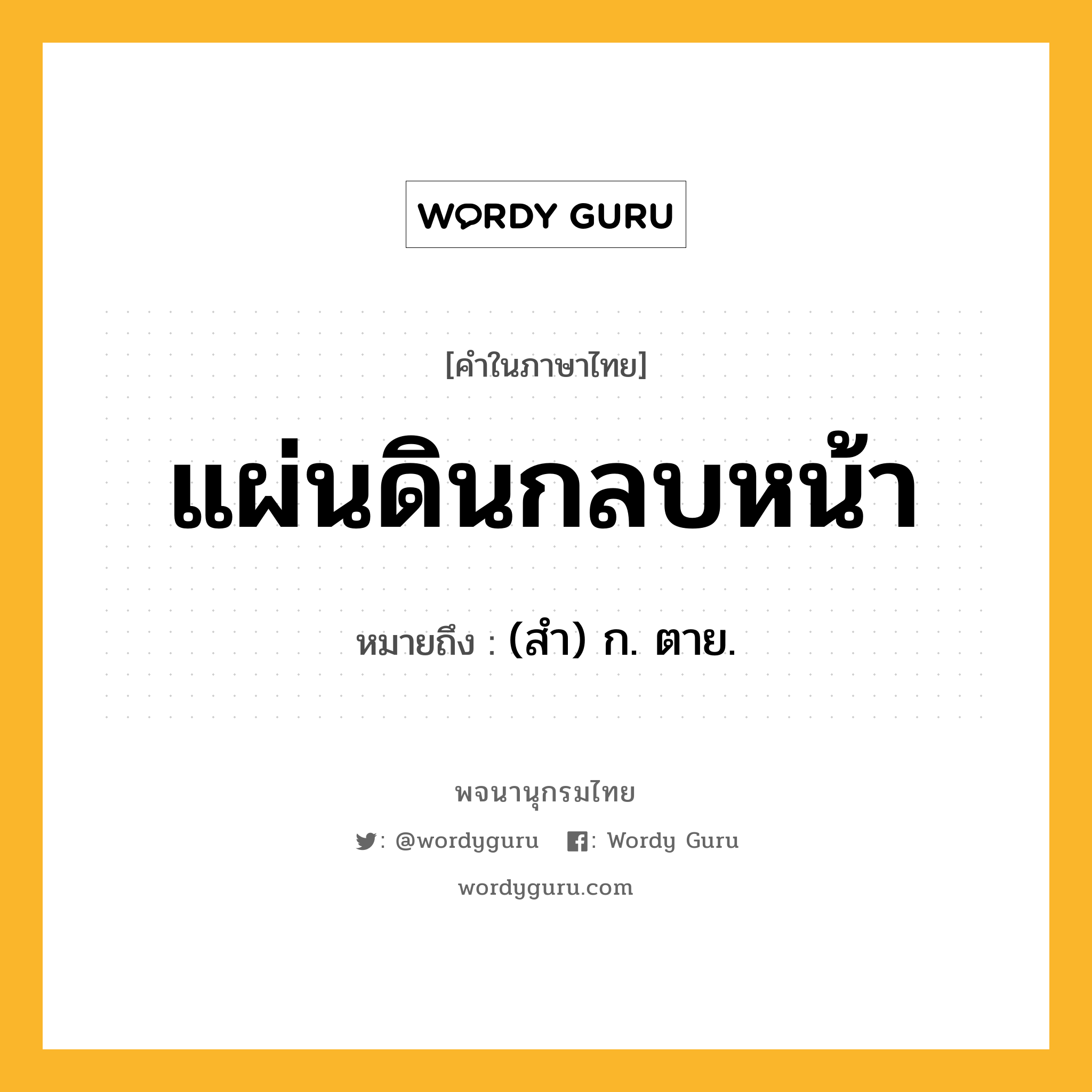 แผ่นดินกลบหน้า หมายถึงอะไร?, คำในภาษาไทย แผ่นดินกลบหน้า หมายถึง (สํา) ก. ตาย.