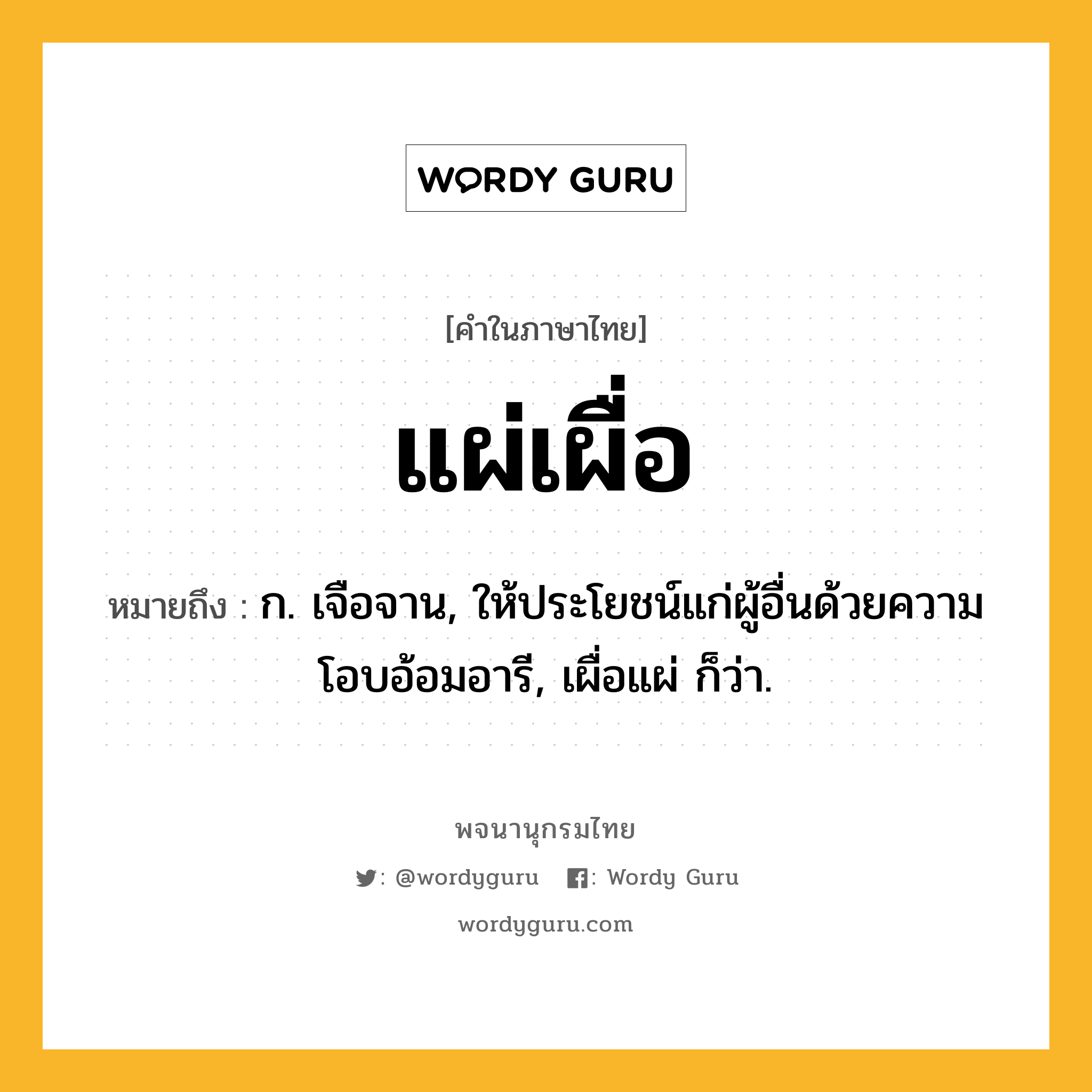 แผ่เผื่อ หมายถึงอะไร?, คำในภาษาไทย แผ่เผื่อ หมายถึง ก. เจือจาน, ให้ประโยชน์แก่ผู้อื่นด้วยความโอบอ้อมอารี, เผื่อแผ่ ก็ว่า.