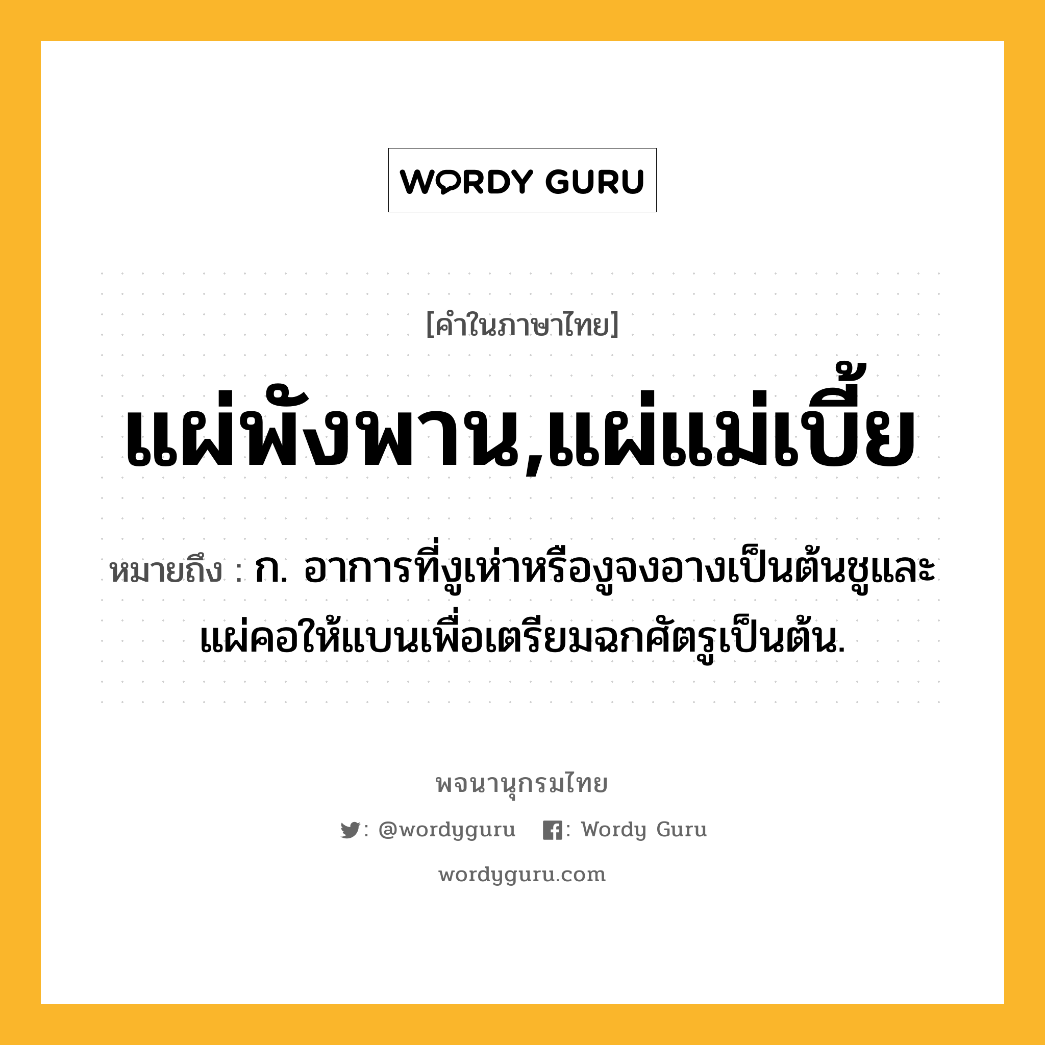 แผ่พังพาน,แผ่แม่เบี้ย หมายถึงอะไร?, คำในภาษาไทย แผ่พังพาน,แผ่แม่เบี้ย หมายถึง ก. อาการที่งูเห่าหรืองูจงอางเป็นต้นชูและแผ่คอให้แบนเพื่อเตรียมฉกศัตรูเป็นต้น.