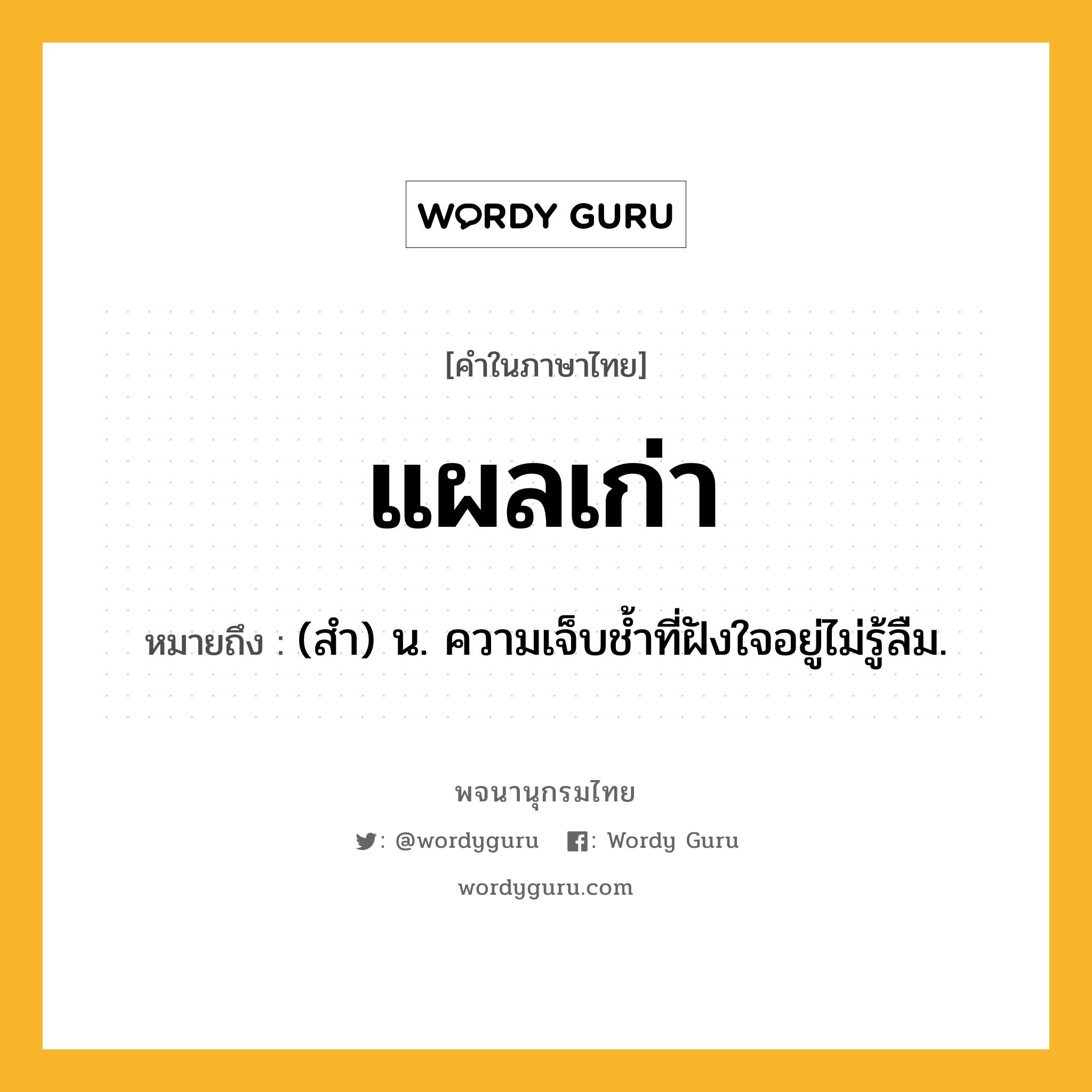 แผลเก่า หมายถึงอะไร?, คำในภาษาไทย แผลเก่า หมายถึง (สํา) น. ความเจ็บชํ้าที่ฝังใจอยู่ไม่รู้ลืม.