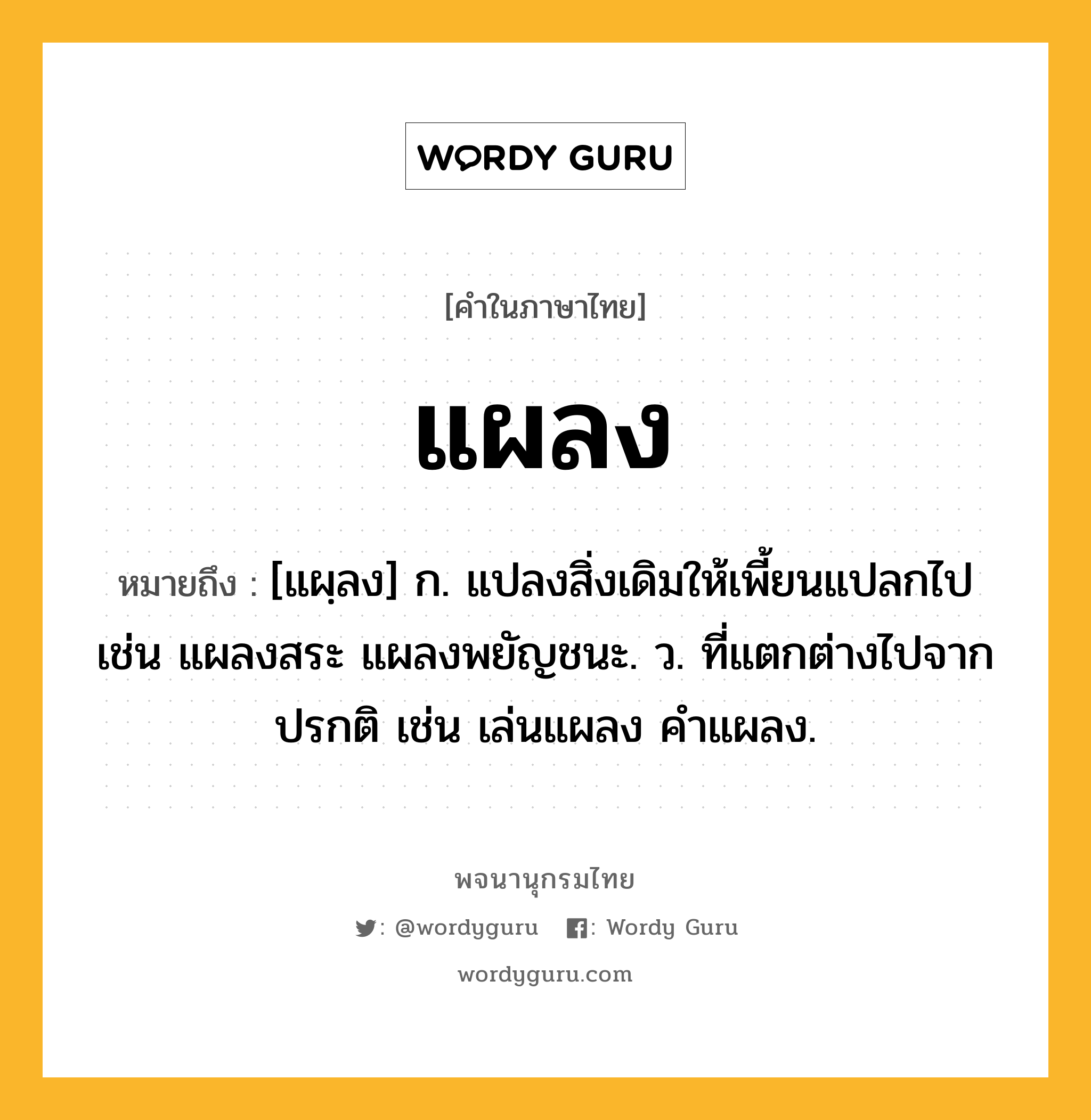 แผลง หมายถึงอะไร?, คำในภาษาไทย แผลง หมายถึง [แผฺลง] ก. แปลงสิ่งเดิมให้เพี้ยนแปลกไป เช่น แผลงสระ แผลงพยัญชนะ. ว. ที่แตกต่างไปจากปรกติ เช่น เล่นแผลง คําแผลง.