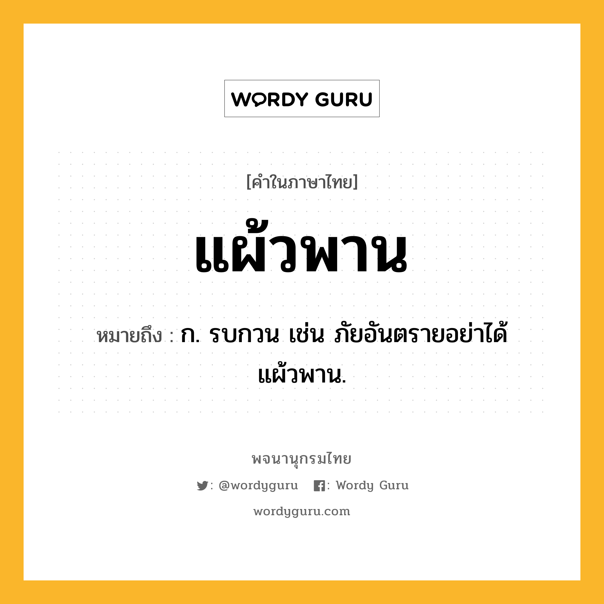 แผ้วพาน หมายถึงอะไร?, คำในภาษาไทย แผ้วพาน หมายถึง ก. รบกวน เช่น ภัยอันตรายอย่าได้แผ้วพาน.