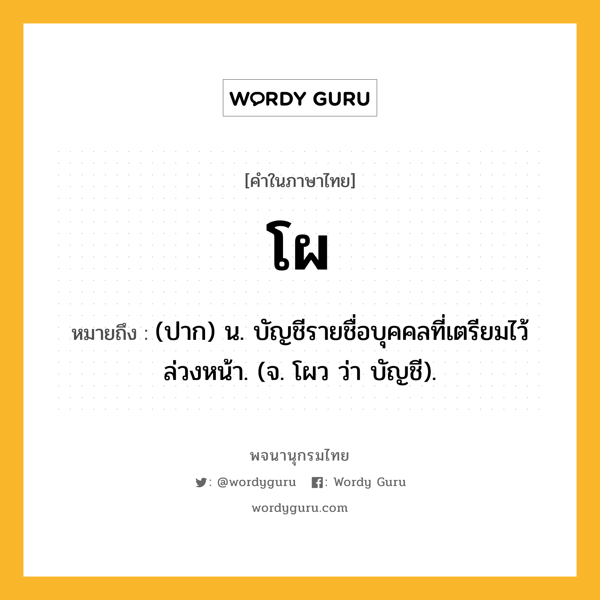 โผ หมายถึงอะไร?, คำในภาษาไทย โผ หมายถึง (ปาก) น. บัญชีรายชื่อบุคคลที่เตรียมไว้ล่วงหน้า. (จ. โผว ว่า บัญชี).