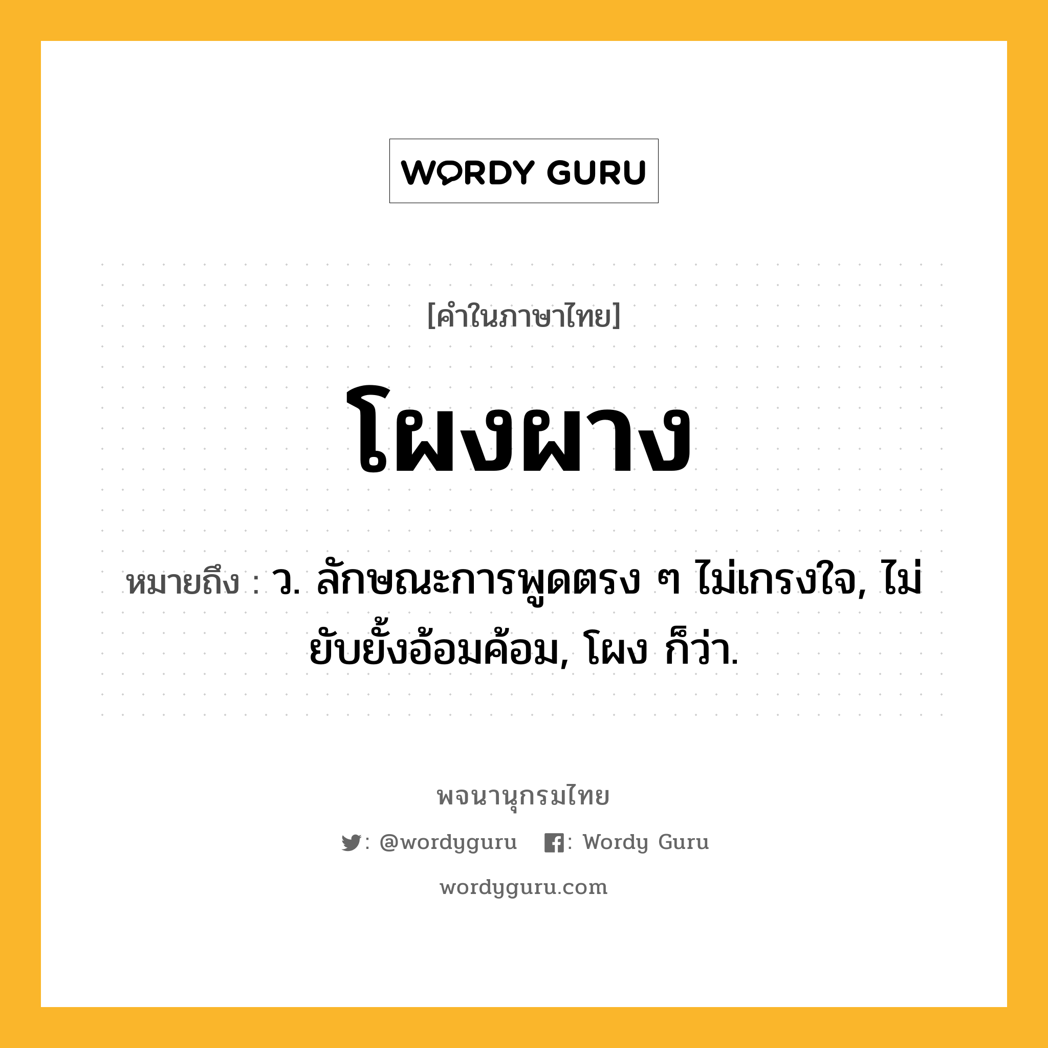 โผงผาง หมายถึงอะไร?, คำในภาษาไทย โผงผาง หมายถึง ว. ลักษณะการพูดตรง ๆ ไม่เกรงใจ, ไม่ยับยั้งอ้อมค้อม, โผง ก็ว่า.