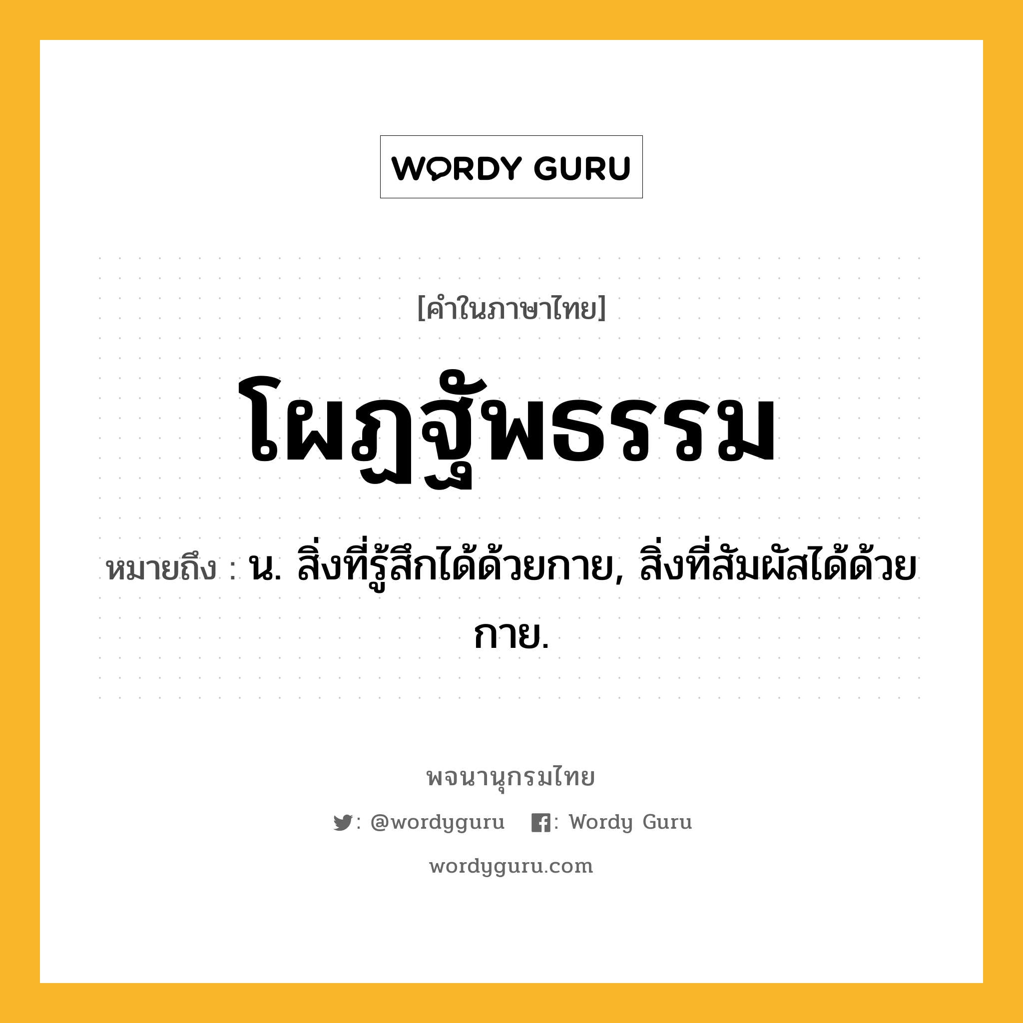 โผฏฐัพธรรม หมายถึงอะไร?, คำในภาษาไทย โผฏฐัพธรรม หมายถึง น. สิ่งที่รู้สึกได้ด้วยกาย, สิ่งที่สัมผัสได้ด้วยกาย.