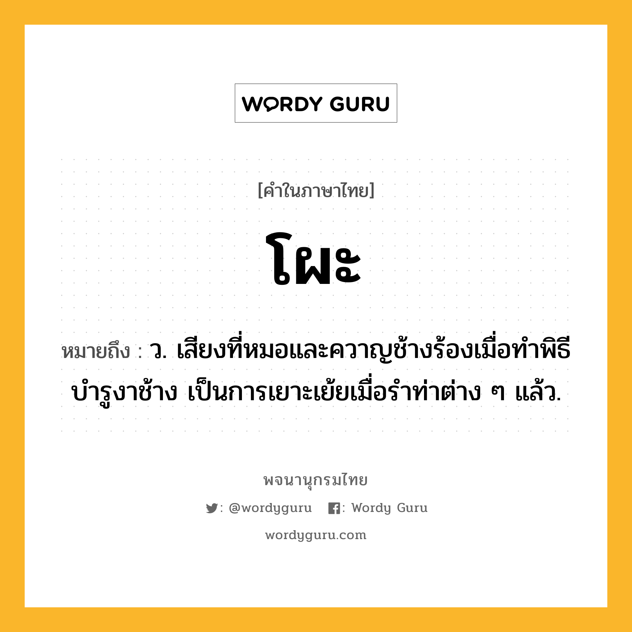 โผะ หมายถึงอะไร?, คำในภาษาไทย โผะ หมายถึง ว. เสียงที่หมอและควาญช้างร้องเมื่อทําพิธีบํารูงาช้าง เป็นการเยาะเย้ยเมื่อรําท่าต่าง ๆ แล้ว.