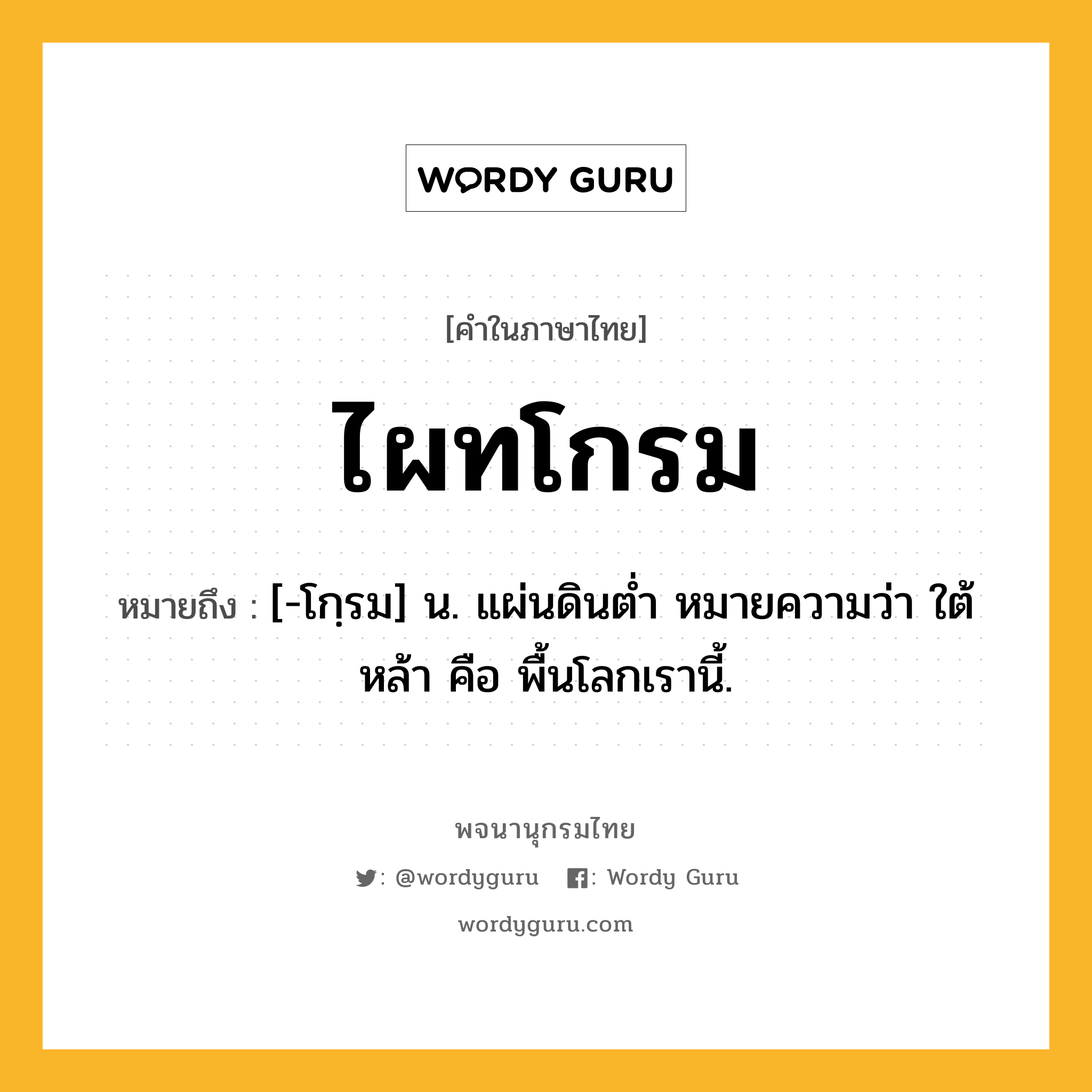 ไผทโกรม หมายถึงอะไร?, คำในภาษาไทย ไผทโกรม หมายถึง [-โกฺรม] น. แผ่นดินตํ่า หมายความว่า ใต้หล้า คือ พื้นโลกเรานี้.