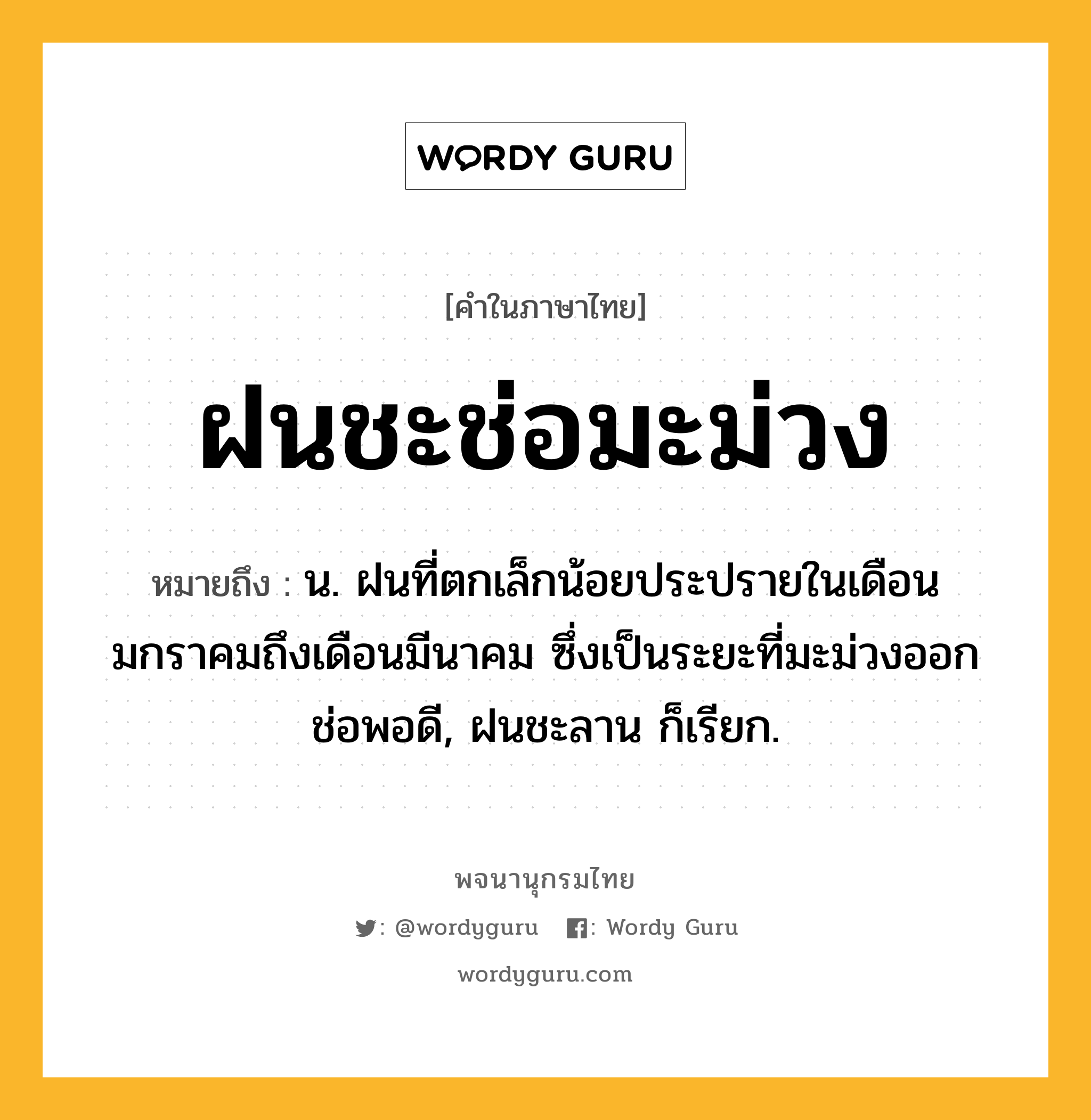 ฝนชะช่อมะม่วง หมายถึงอะไร?, คำในภาษาไทย ฝนชะช่อมะม่วง หมายถึง น. ฝนที่ตกเล็กน้อยประปรายในเดือนมกราคมถึงเดือนมีนาคม ซึ่งเป็นระยะที่มะม่วงออกช่อพอดี, ฝนชะลาน ก็เรียก.