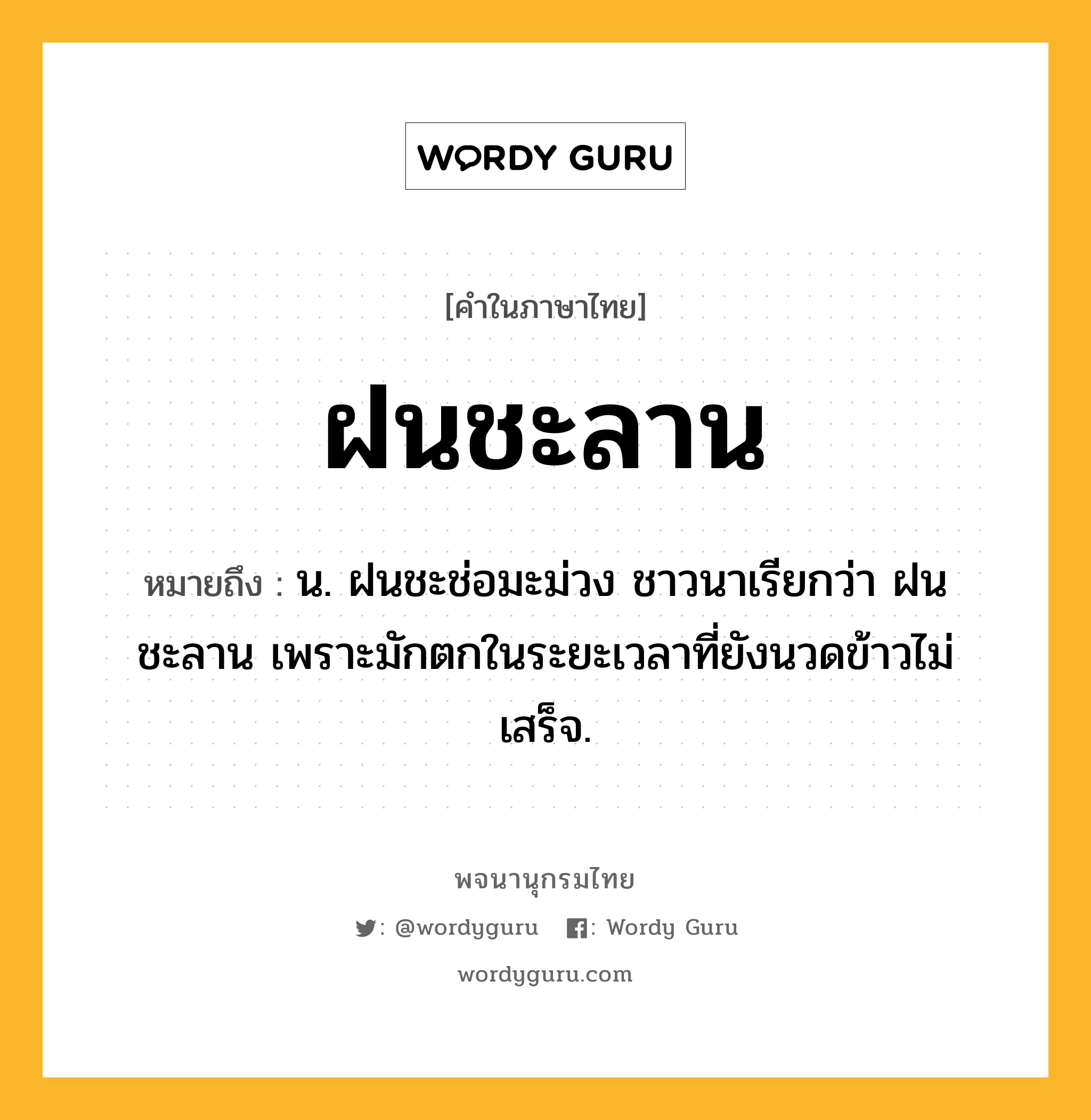 ฝนชะลาน หมายถึงอะไร?, คำในภาษาไทย ฝนชะลาน หมายถึง น. ฝนชะช่อมะม่วง ชาวนาเรียกว่า ฝนชะลาน เพราะมักตกในระยะเวลาที่ยังนวดข้าวไม่เสร็จ.