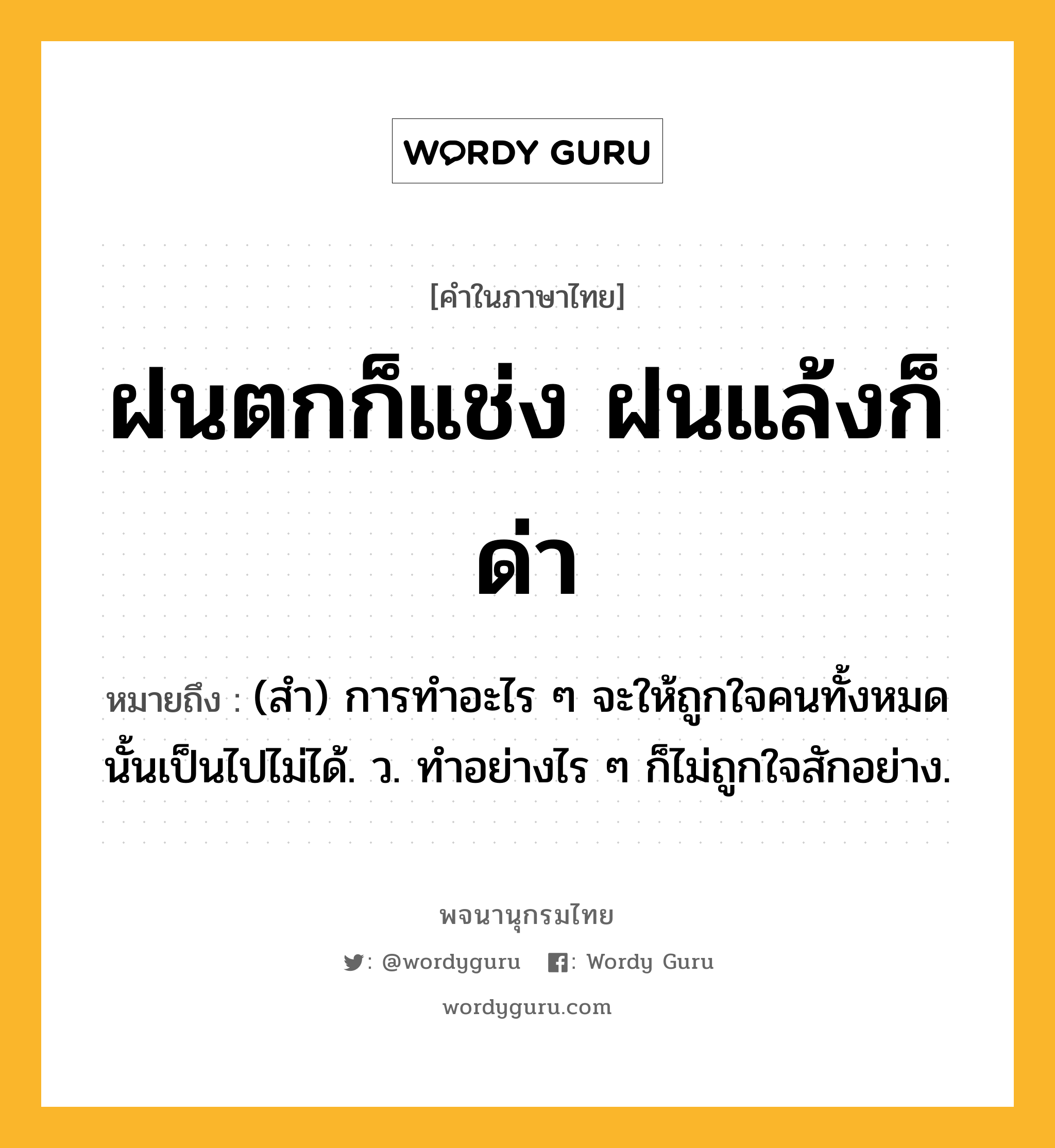 ฝนตกก็แช่ง ฝนแล้งก็ด่า หมายถึงอะไร?, คำในภาษาไทย ฝนตกก็แช่ง ฝนแล้งก็ด่า หมายถึง (สํา) การทําอะไร ๆ จะให้ถูกใจคนทั้งหมดนั้นเป็นไปไม่ได้. ว. ทําอย่างไร ๆ ก็ไม่ถูกใจสักอย่าง.