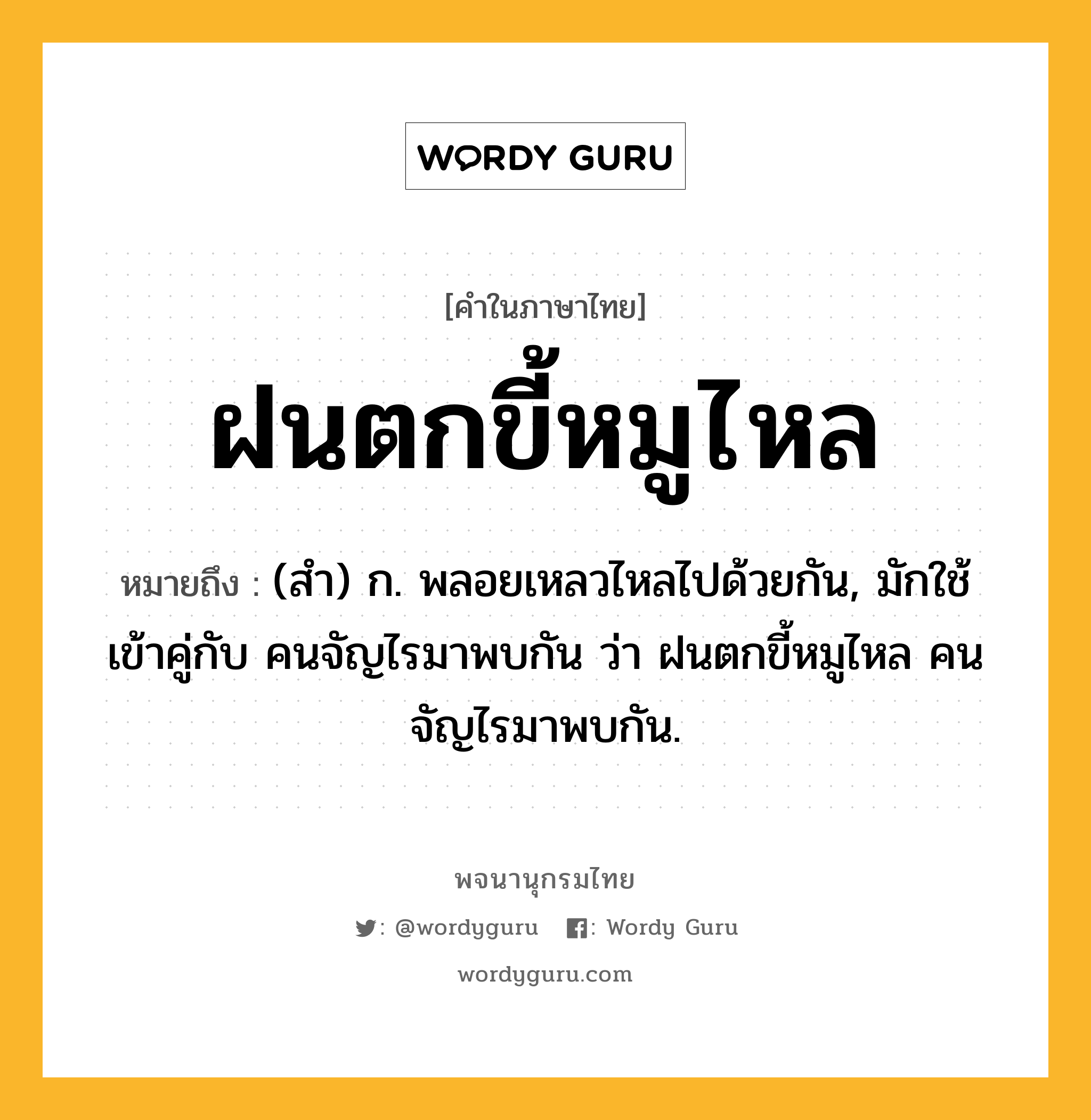 ฝนตกขี้หมูไหล หมายถึงอะไร?, คำในภาษาไทย ฝนตกขี้หมูไหล หมายถึง (สํา) ก. พลอยเหลวไหลไปด้วยกัน, มักใช้เข้าคู่กับ คนจัญไรมาพบกัน ว่า ฝนตกขี้หมูไหล คนจัญไรมาพบกัน.