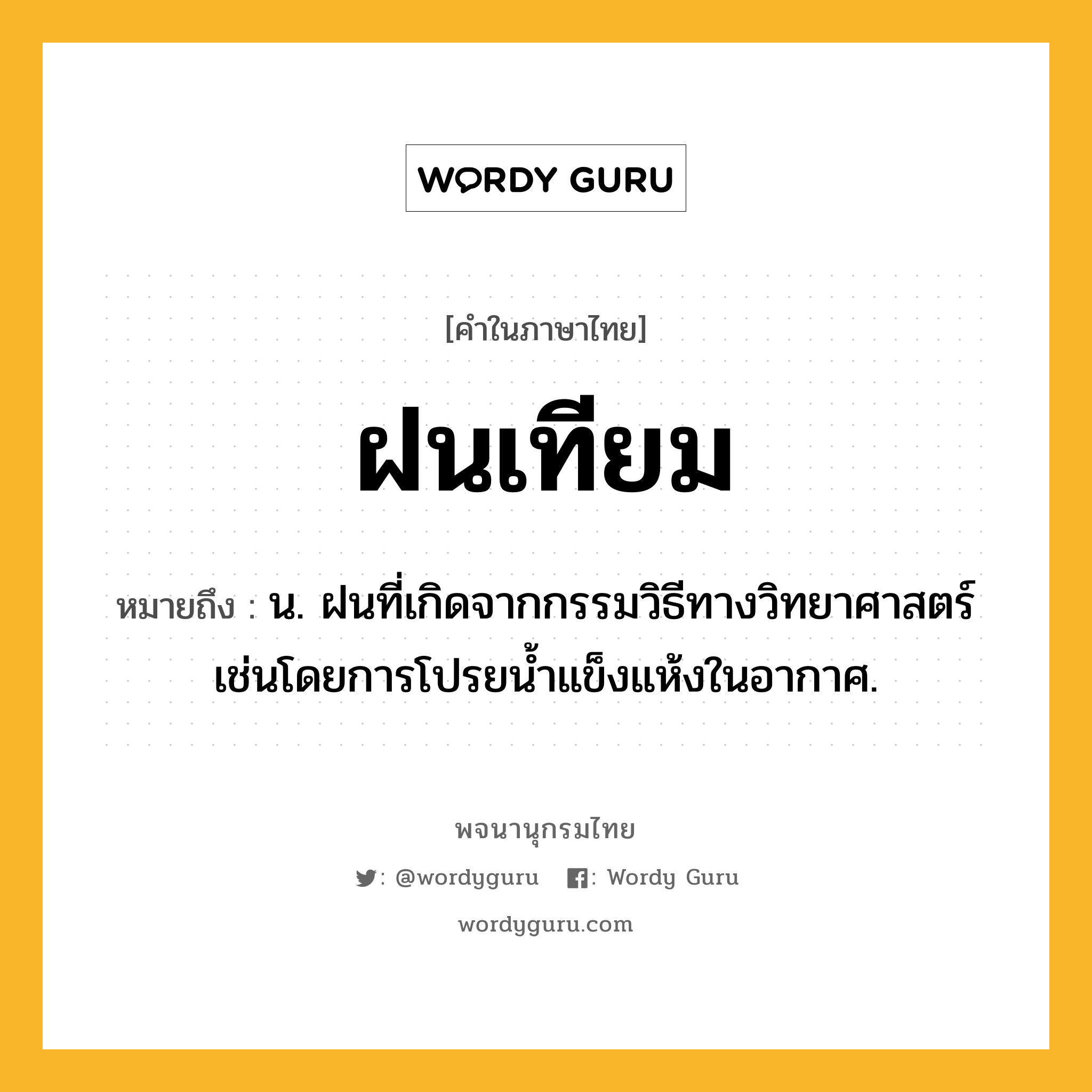 ฝนเทียม หมายถึงอะไร?, คำในภาษาไทย ฝนเทียม หมายถึง น. ฝนที่เกิดจากกรรมวิธีทางวิทยาศาสตร์ เช่นโดยการโปรยนํ้าแข็งแห้งในอากาศ.