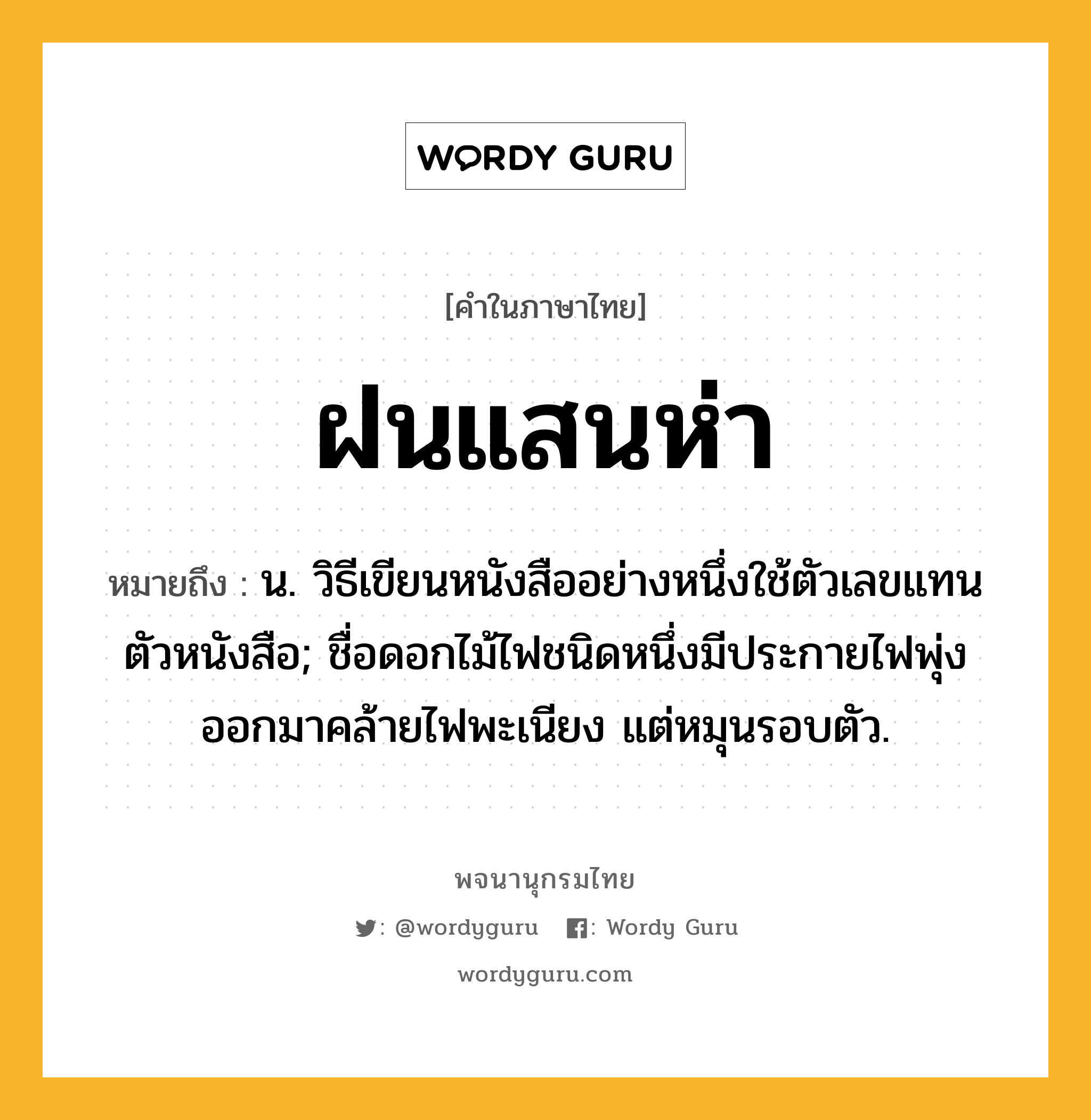 ฝนแสนห่า หมายถึงอะไร?, คำในภาษาไทย ฝนแสนห่า หมายถึง น. วิธีเขียนหนังสืออย่างหนึ่งใช้ตัวเลขแทนตัวหนังสือ; ชื่อดอกไม้ไฟชนิดหนึ่งมีประกายไฟพุ่งออกมาคล้ายไฟพะเนียง แต่หมุนรอบตัว.