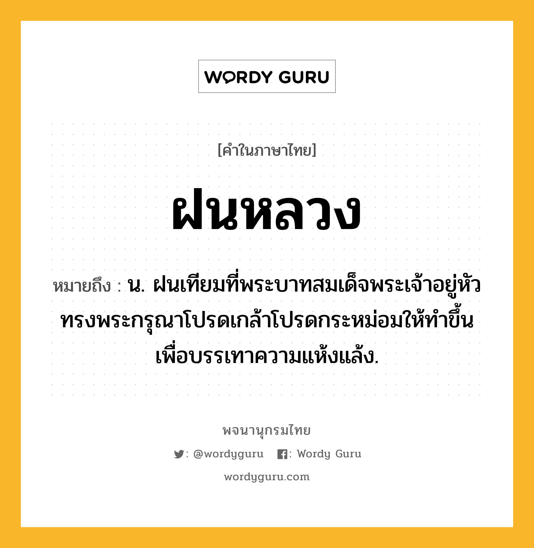 ฝนหลวง หมายถึงอะไร?, คำในภาษาไทย ฝนหลวง หมายถึง น. ฝนเทียมที่พระบาทสมเด็จพระเจ้าอยู่หัวทรงพระกรุณาโปรดเกล้าโปรดกระหม่อมให้ทำขึ้นเพื่อบรรเทาความแห้งแล้ง.