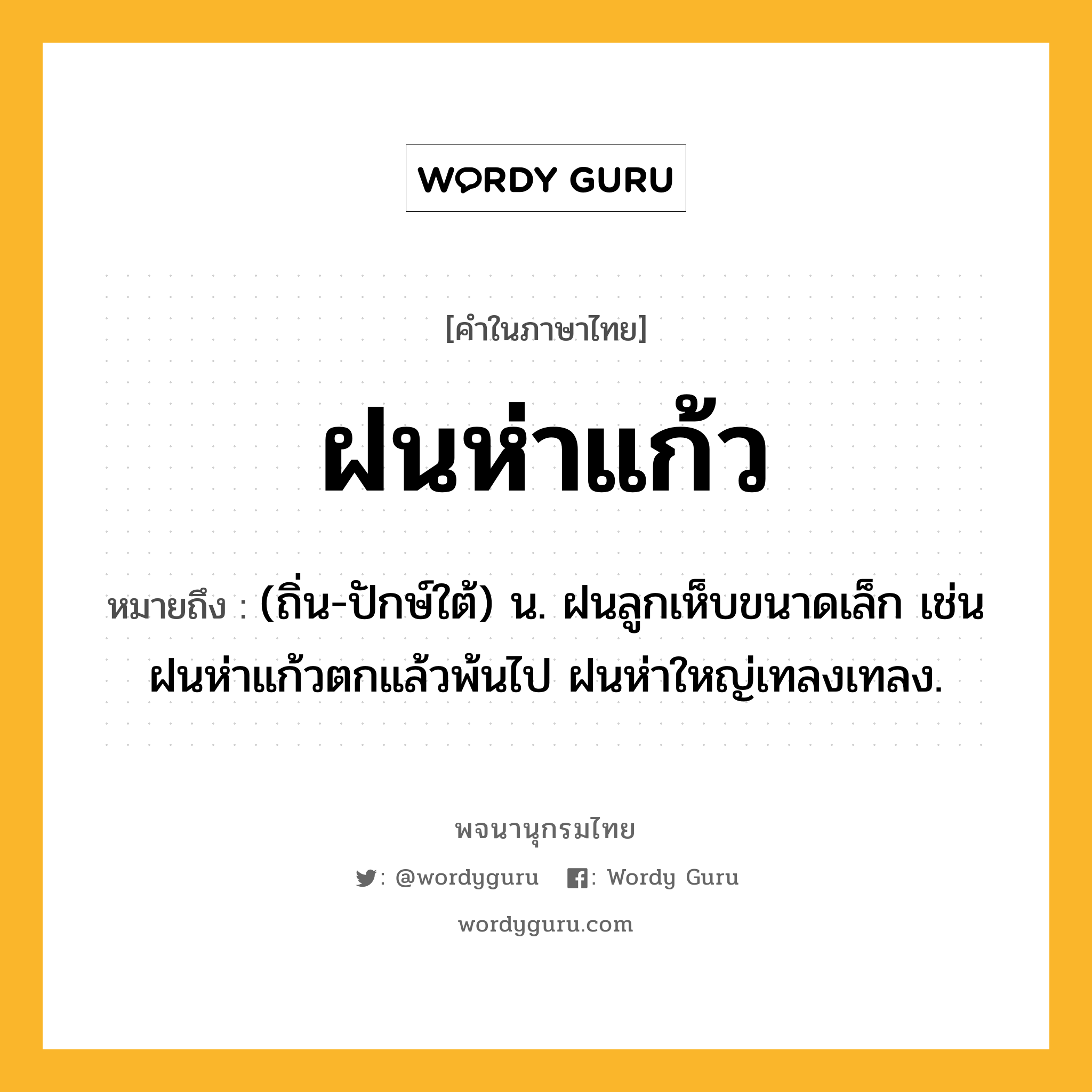 ฝนห่าแก้ว หมายถึงอะไร?, คำในภาษาไทย ฝนห่าแก้ว หมายถึง (ถิ่น-ปักษ์ใต้) น. ฝนลูกเห็บขนาดเล็ก เช่น ฝนห่าแก้วตกแล้วพ้นไป ฝนห่าใหญ่เทลงเทลง.