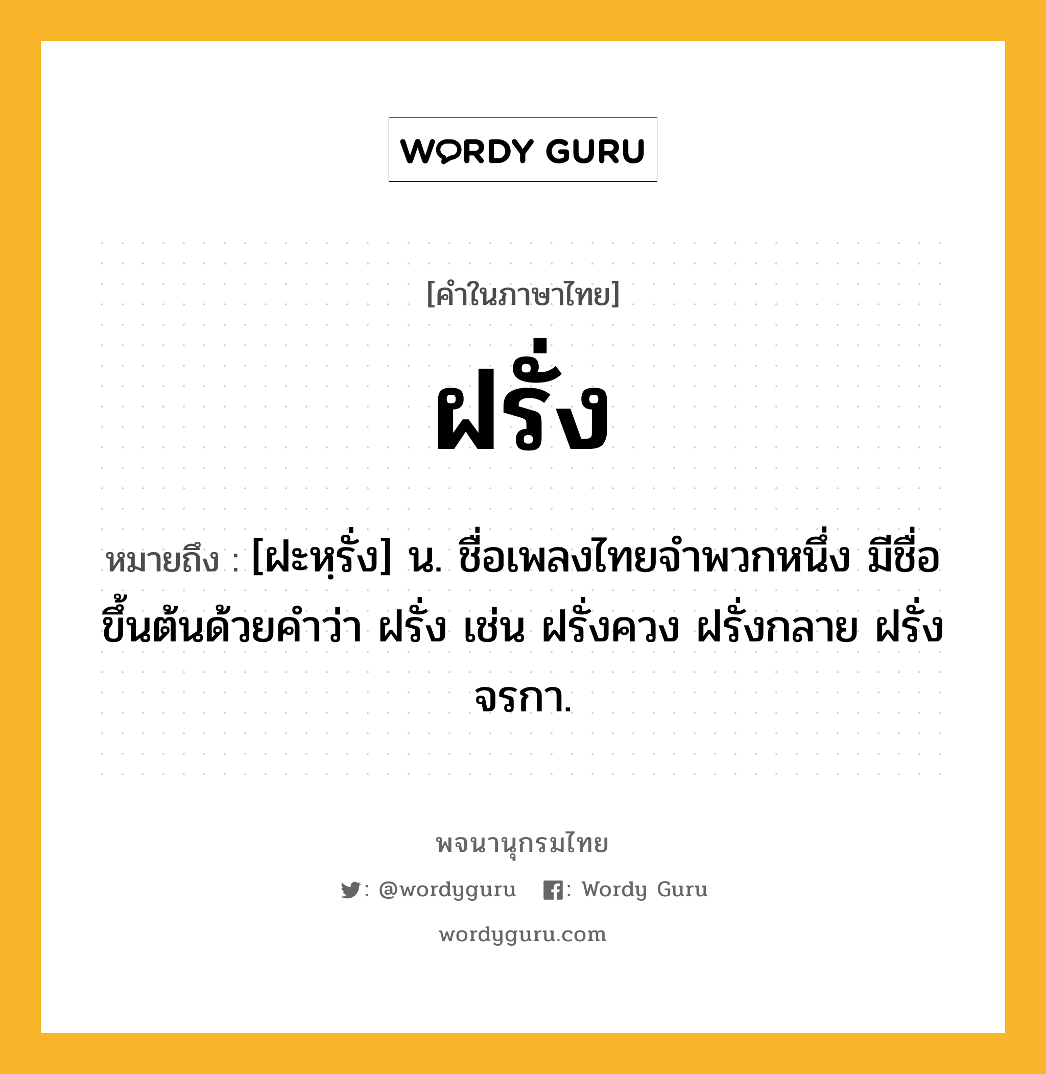 ฝรั่ง หมายถึงอะไร?, คำในภาษาไทย ฝรั่ง หมายถึง [ฝะหฺรั่ง] น. ชื่อเพลงไทยจำพวกหนึ่ง มีชื่อขึ้นต้นด้วยคำว่า ฝรั่ง เช่น ฝรั่งควง ฝรั่งกลาย ฝรั่งจรกา.