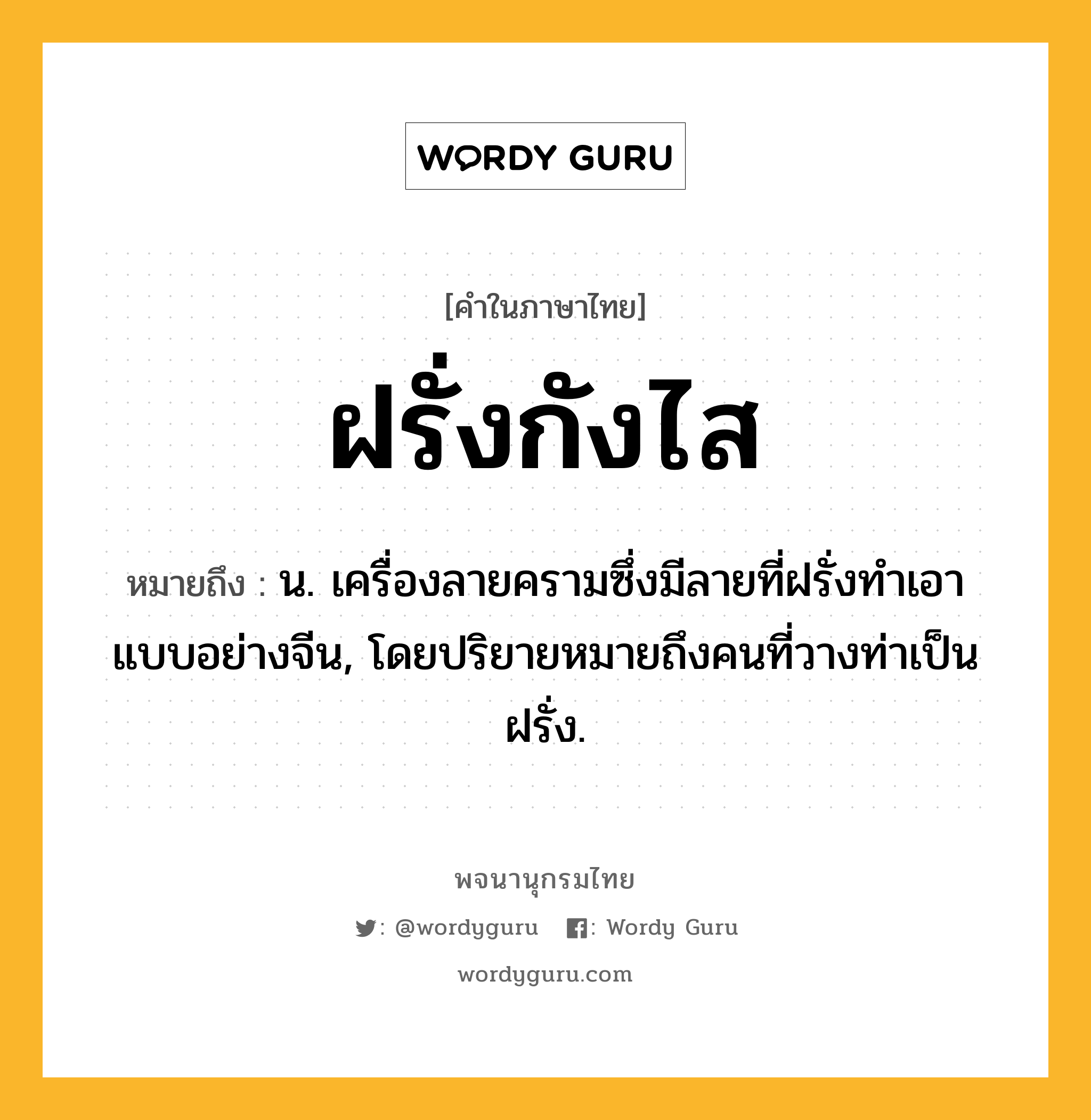 ฝรั่งกังไส หมายถึงอะไร?, คำในภาษาไทย ฝรั่งกังไส หมายถึง น. เครื่องลายครามซึ่งมีลายที่ฝรั่งทําเอาแบบอย่างจีน, โดยปริยายหมายถึงคนที่วางท่าเป็นฝรั่ง.