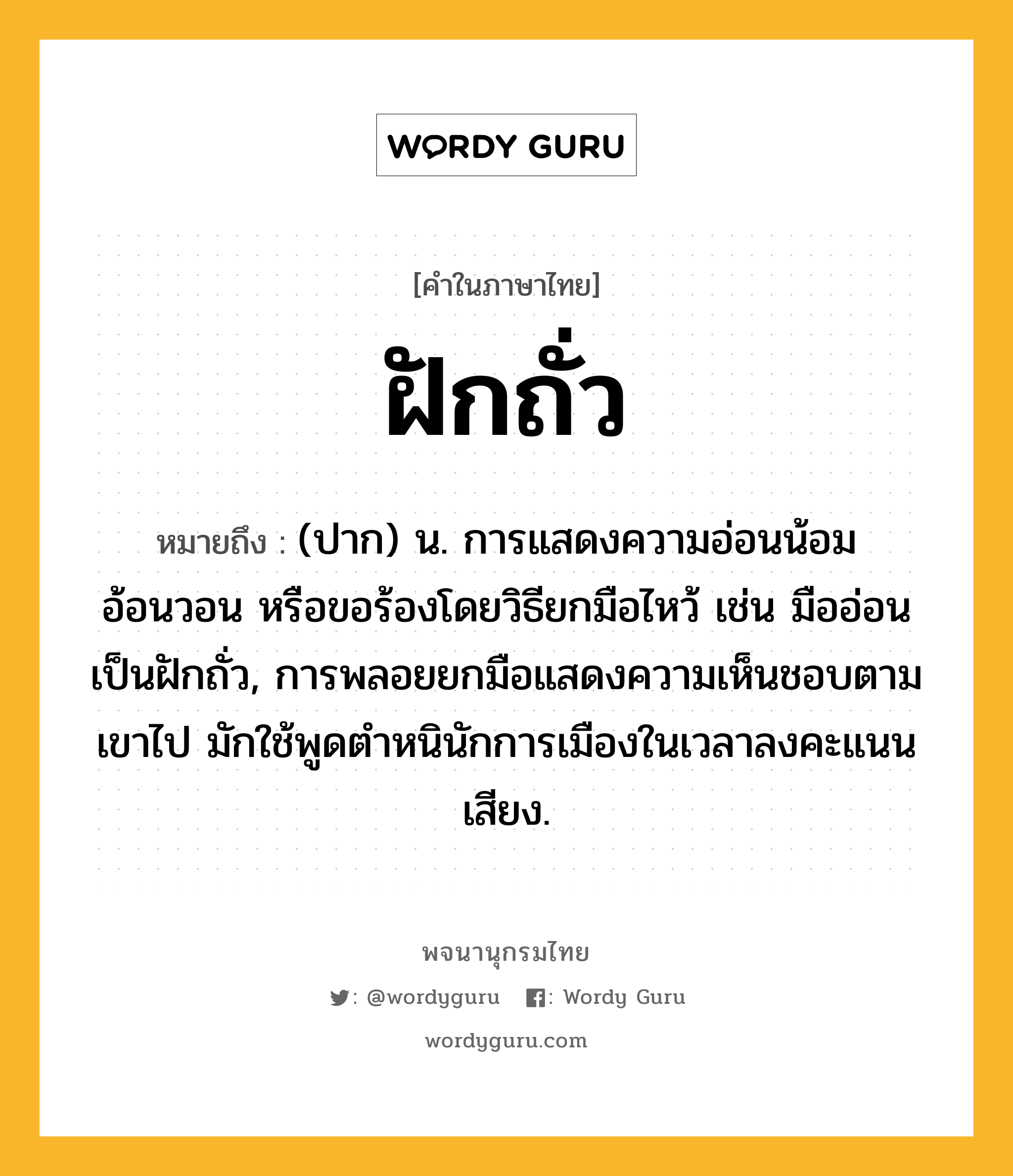 ฝักถั่ว หมายถึงอะไร?, คำในภาษาไทย ฝักถั่ว หมายถึง (ปาก) น. การแสดงความอ่อนน้อม อ้อนวอน หรือขอร้องโดยวิธียกมือไหว้ เช่น มืออ่อนเป็นฝักถั่ว, การพลอยยกมือแสดงความเห็นชอบตามเขาไป มักใช้พูดตําหนินักการเมืองในเวลาลงคะแนนเสียง.