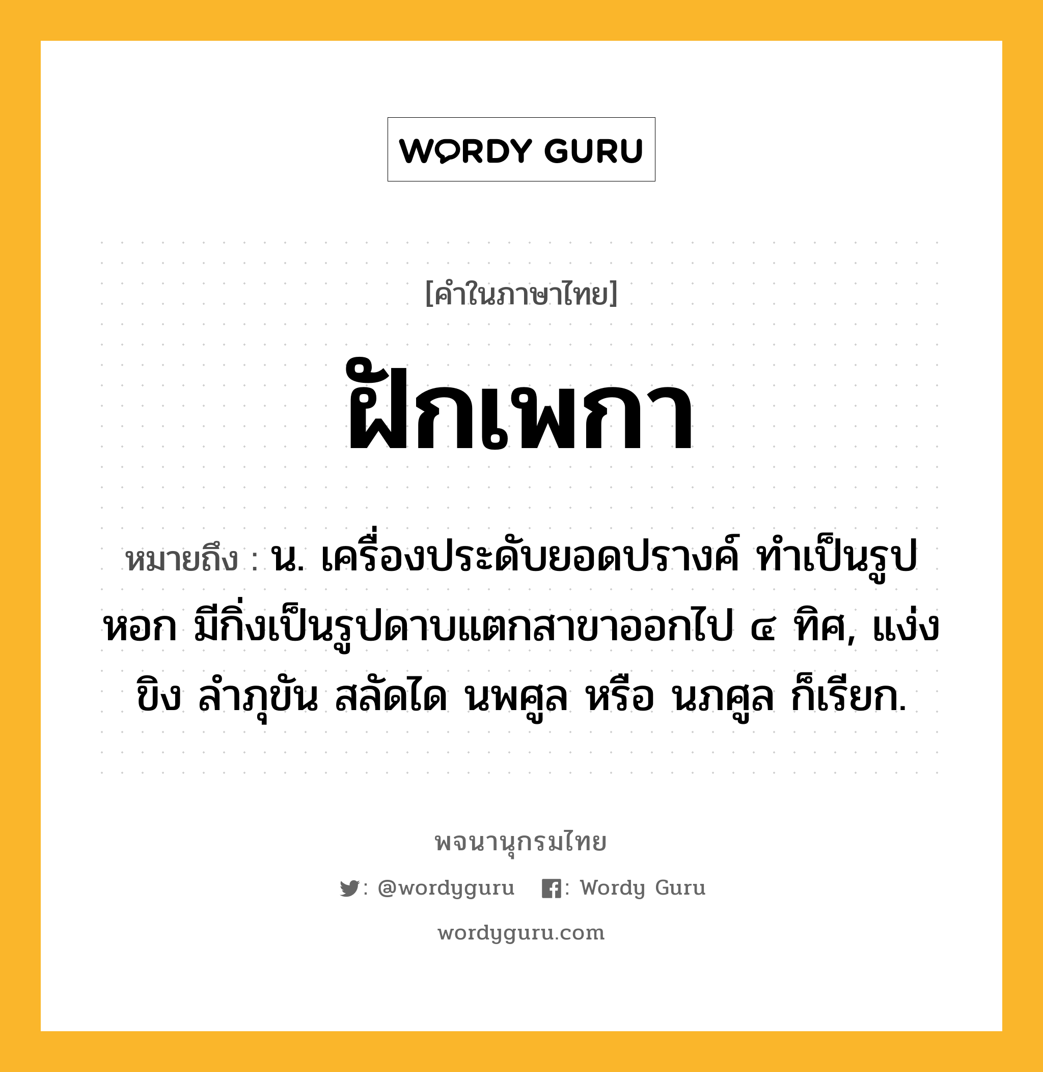 ฝักเพกา หมายถึงอะไร?, คำในภาษาไทย ฝักเพกา หมายถึง น. เครื่องประดับยอดปรางค์ ทําเป็นรูปหอก มีกิ่งเป็นรูปดาบแตกสาขาออกไป ๔ ทิศ, แง่งขิง ลําภุขัน สลัดได นพศูล หรือ นภศูล ก็เรียก.