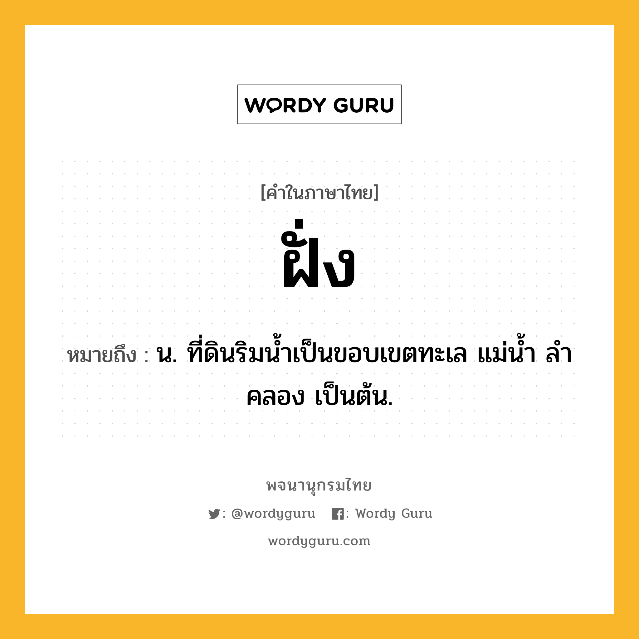 ฝั่ง หมายถึงอะไร?, คำในภาษาไทย ฝั่ง หมายถึง น. ที่ดินริมนํ้าเป็นขอบเขตทะเล แม่นํ้า ลําคลอง เป็นต้น.