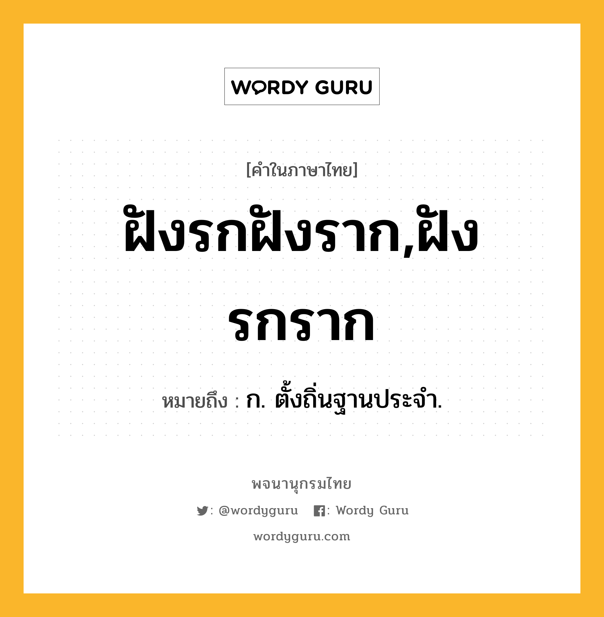 ฝังรกฝังราก,ฝังรกราก หมายถึงอะไร?, คำในภาษาไทย ฝังรกฝังราก,ฝังรกราก หมายถึง ก. ตั้งถิ่นฐานประจํา.