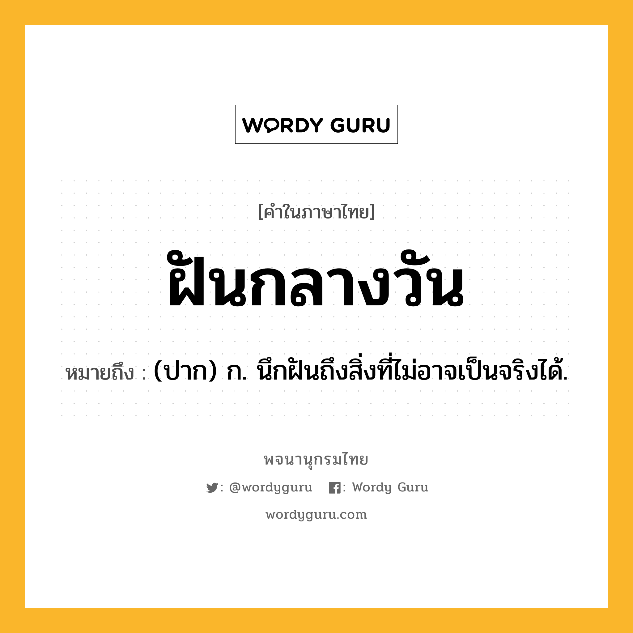 ฝันกลางวัน หมายถึงอะไร?, คำในภาษาไทย ฝันกลางวัน หมายถึง (ปาก) ก. นึกฝันถึงสิ่งที่ไม่อาจเป็นจริงได้.