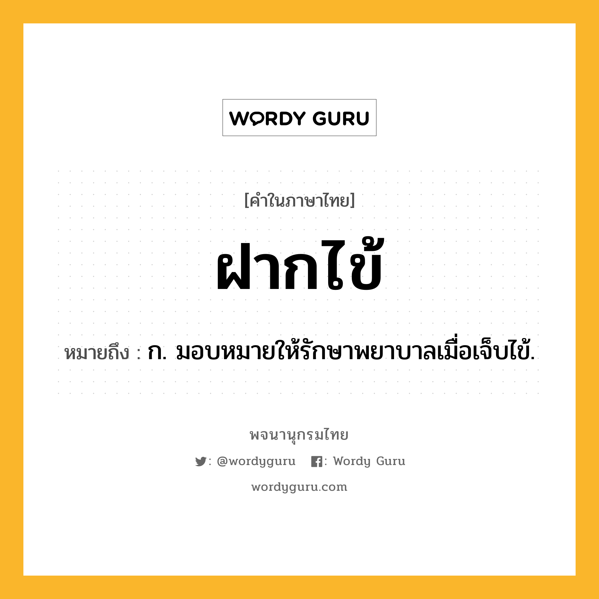 ฝากไข้ หมายถึงอะไร?, คำในภาษาไทย ฝากไข้ หมายถึง ก. มอบหมายให้รักษาพยาบาลเมื่อเจ็บไข้.