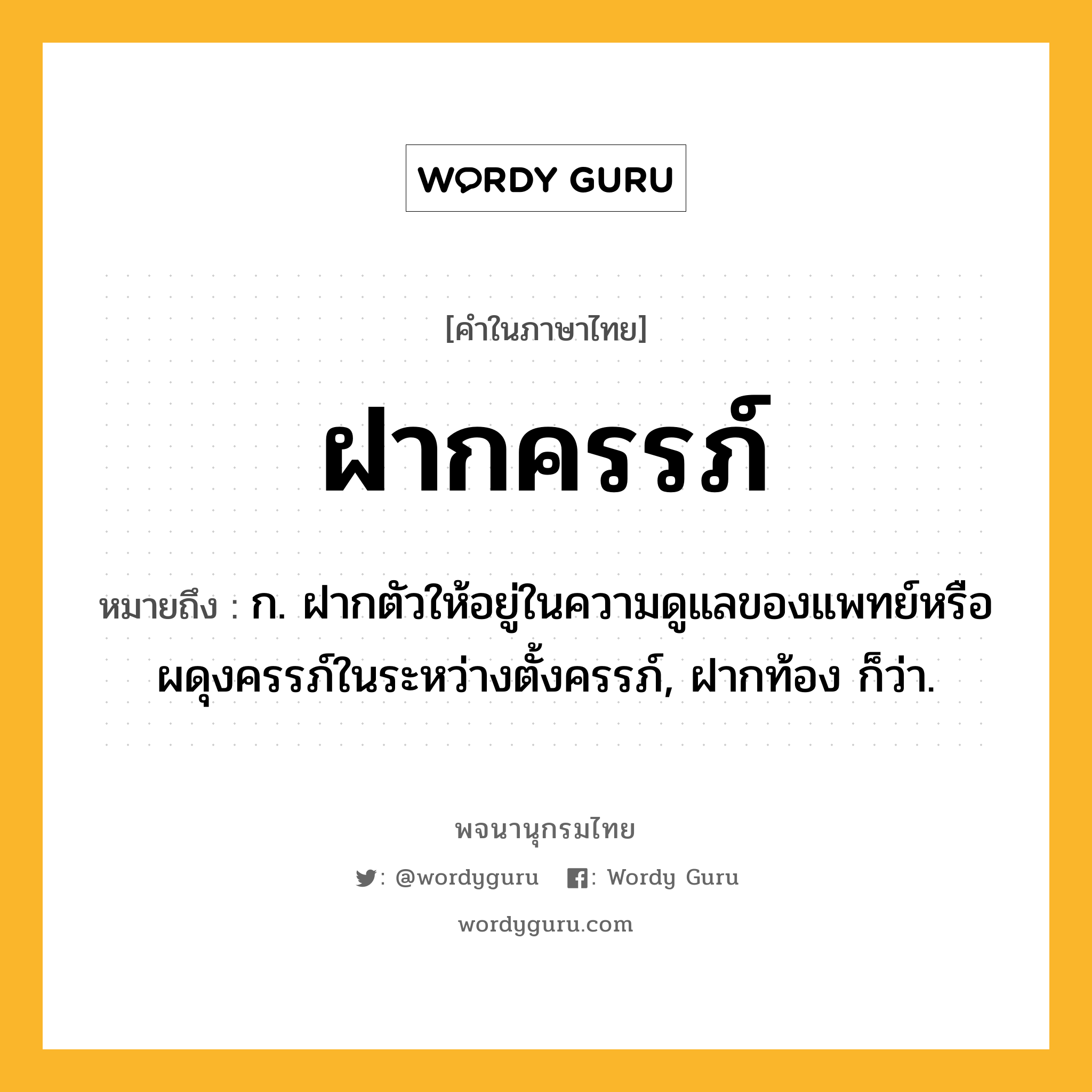 ฝากครรภ์ หมายถึงอะไร?, คำในภาษาไทย ฝากครรภ์ หมายถึง ก. ฝากตัวให้อยู่ในความดูแลของแพทย์หรือผดุงครรภ์ในระหว่างตั้งครรภ์, ฝากท้อง ก็ว่า.